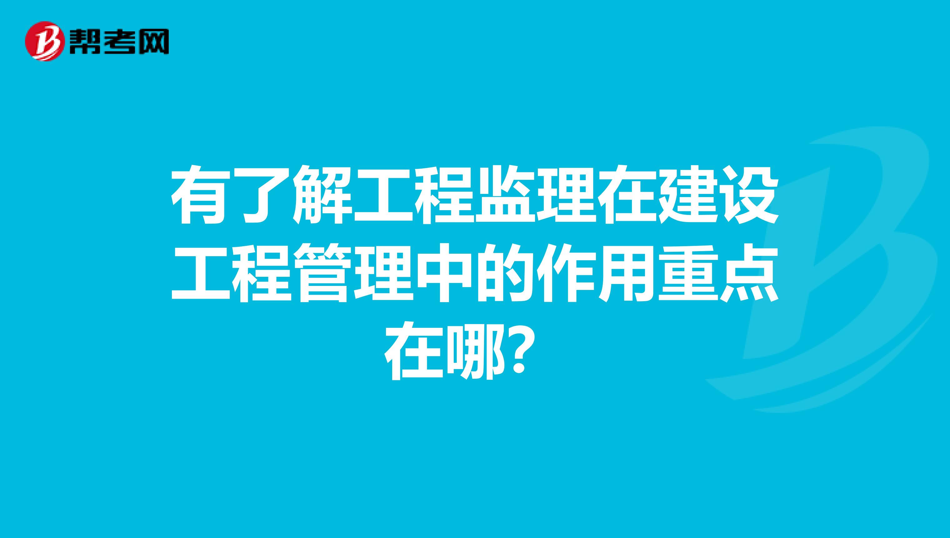 有了解工程监理在建设工程管理中的作用重点在哪？