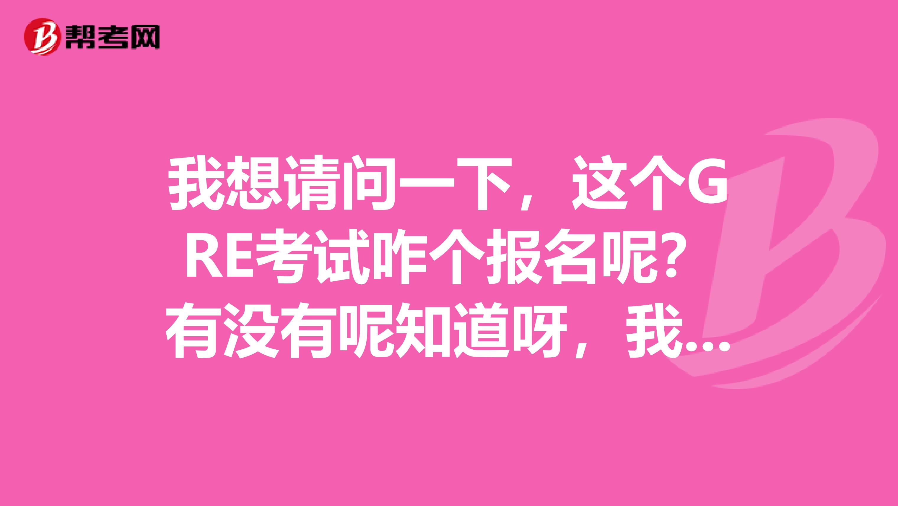 我想請問一下，這個GRE考試咋個報名呢？有沒有呢知道呀，我想考但是不知如何報名