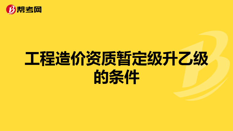 工程造价资质暂定级升乙级的条件