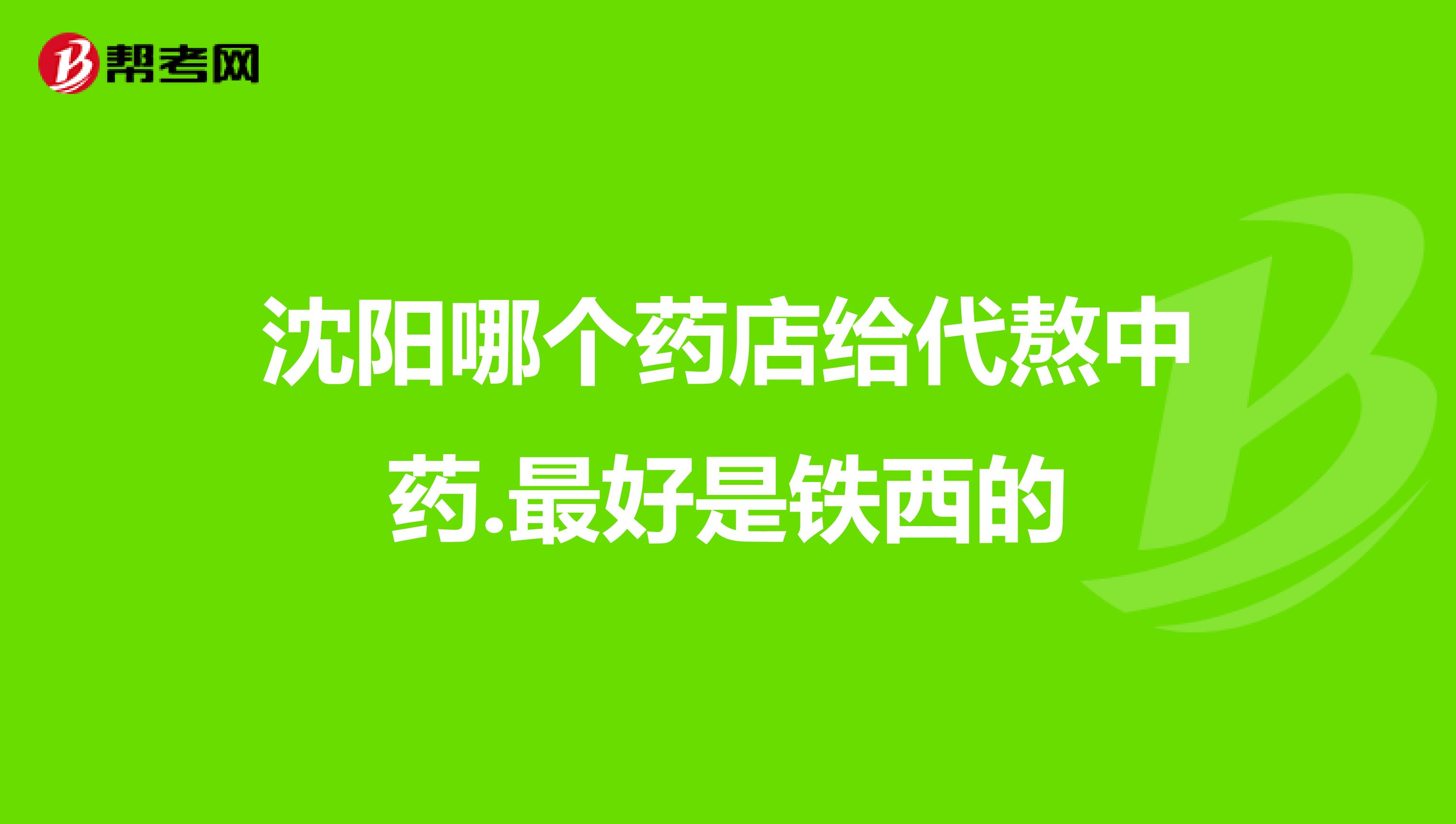 沈阳哪个药店给代熬中药.最好是铁西的