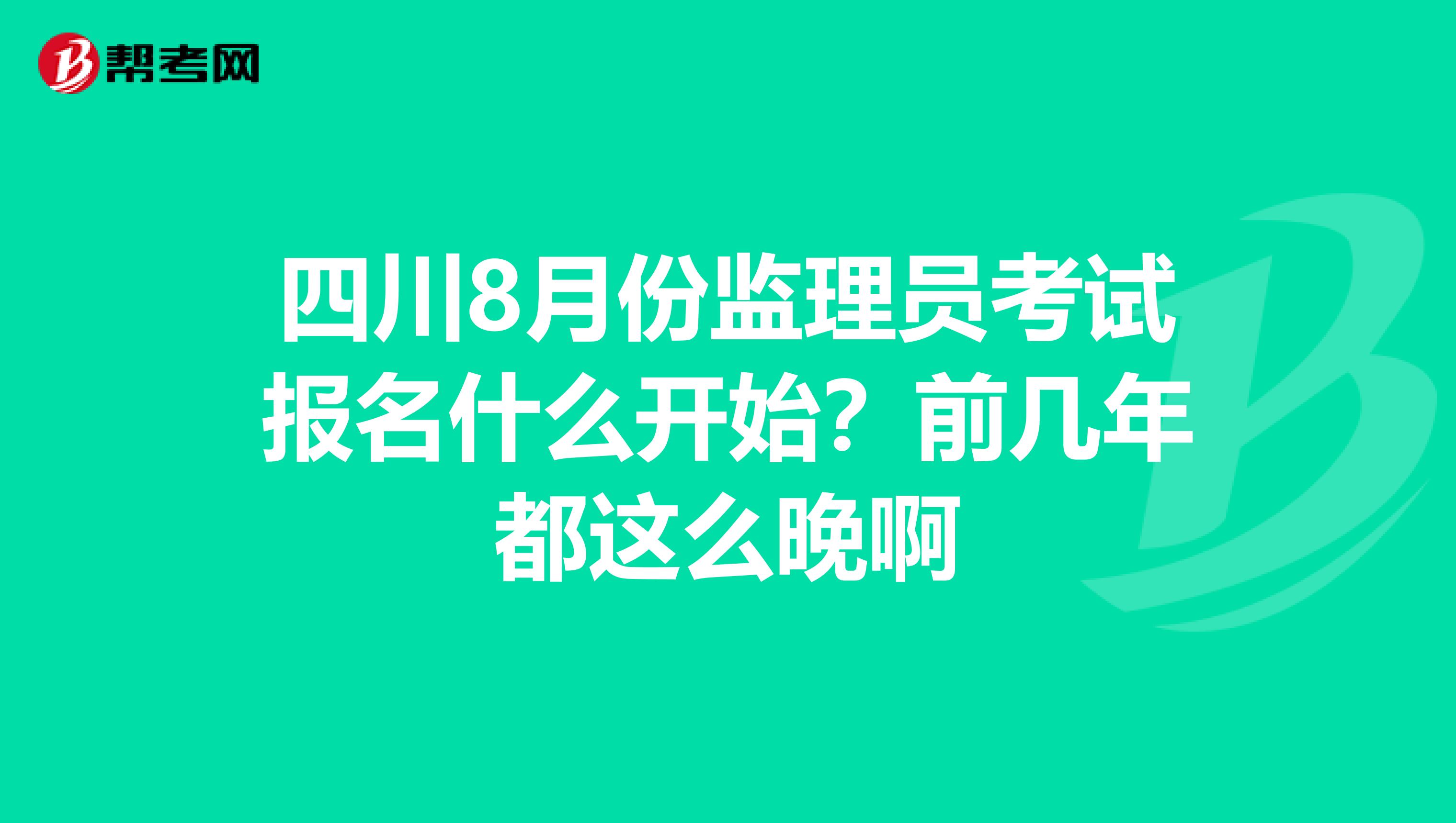 四川8月份监理员考试报名什么开始?前几年都这么晚啊