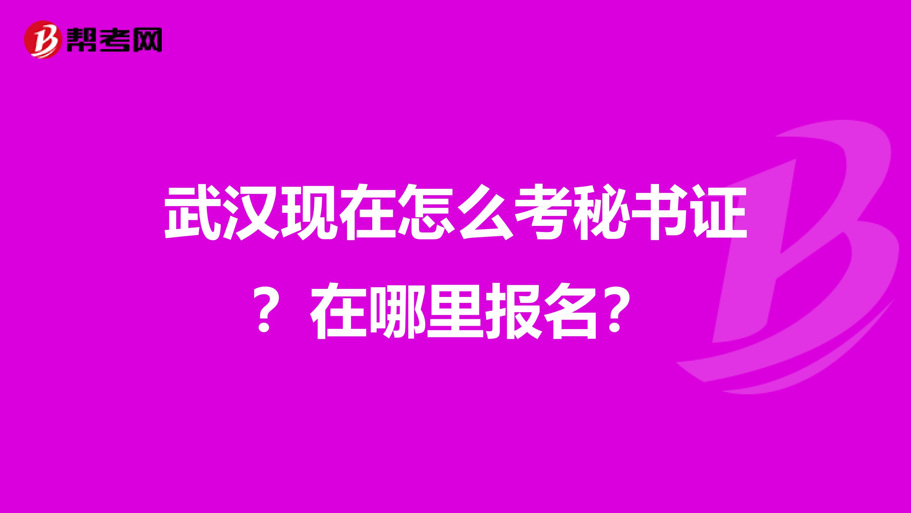 武汉现在怎么考秘书证?在哪里报名?
