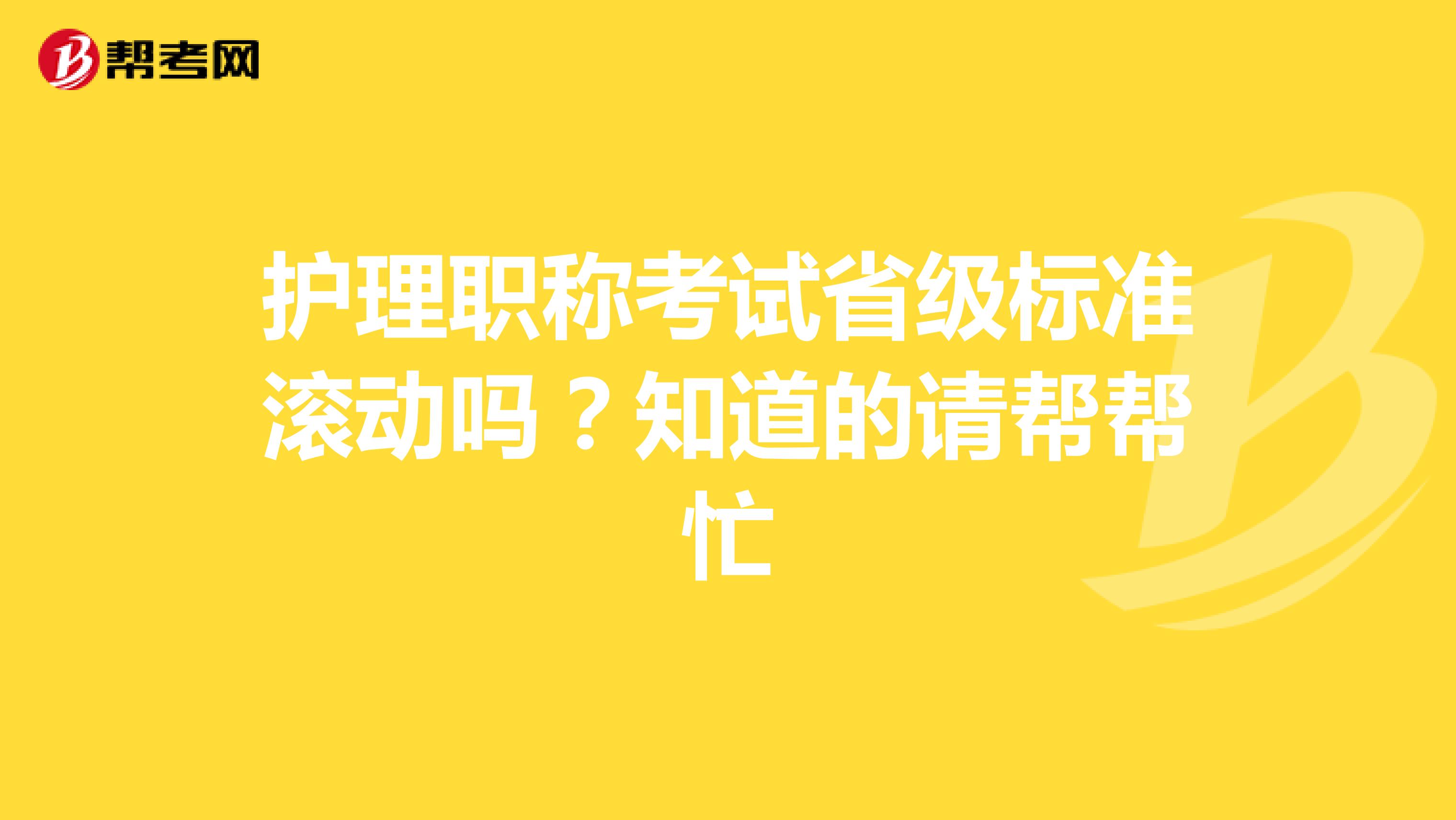 护理职称考试省级标准滚动吗?知道的请帮帮忙