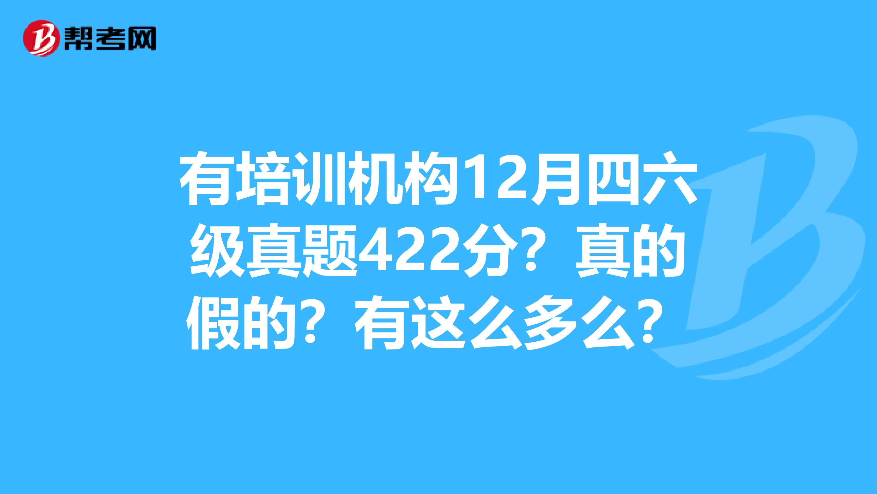 有培训机构12月四六级真题422分？真的假的？有这么多么？