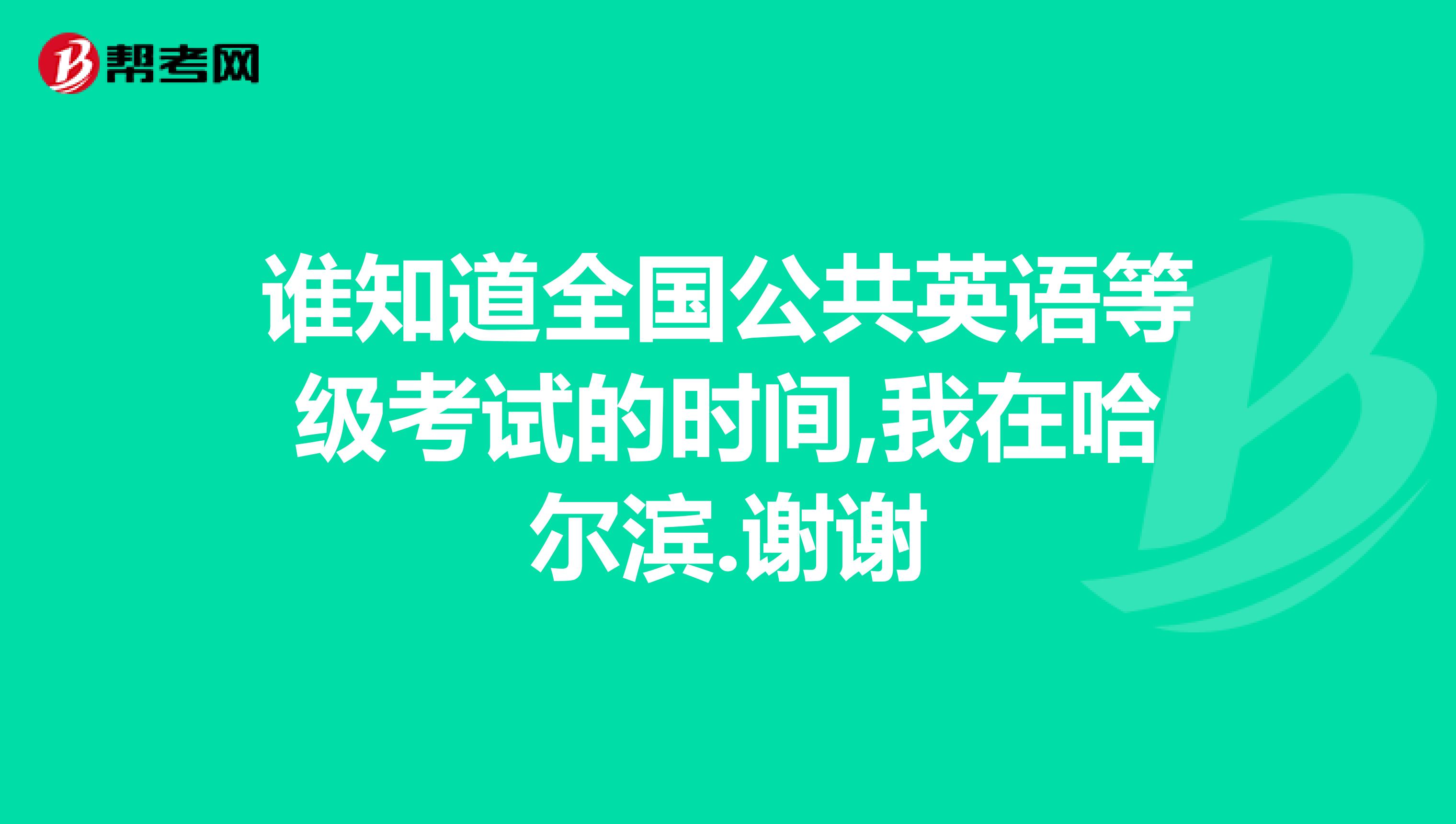 谁知道全国公共英语等级考试的时间,我在哈尔滨.谢谢