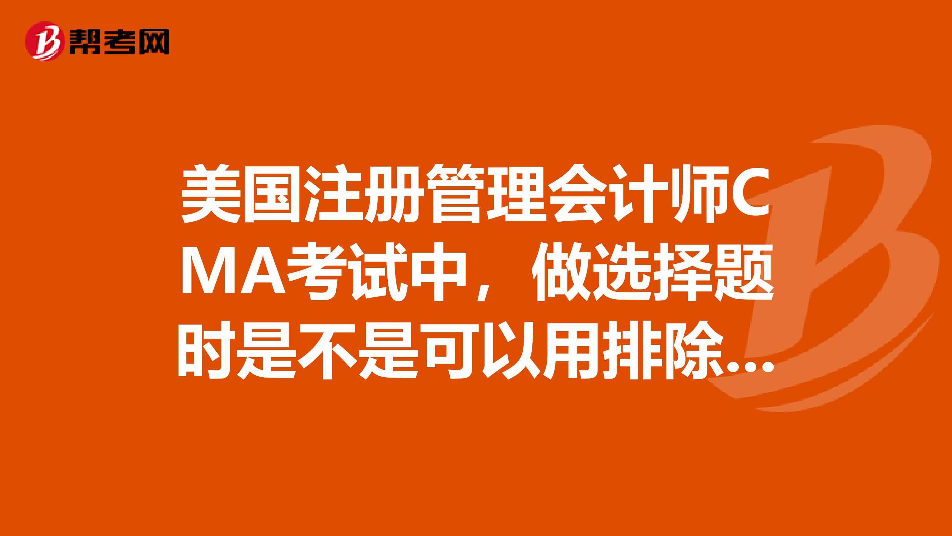 美國注冊管理會計師CMA考試中,做選擇題時是不是可以用排除法有多少同學(xué)用的這種方法請回答