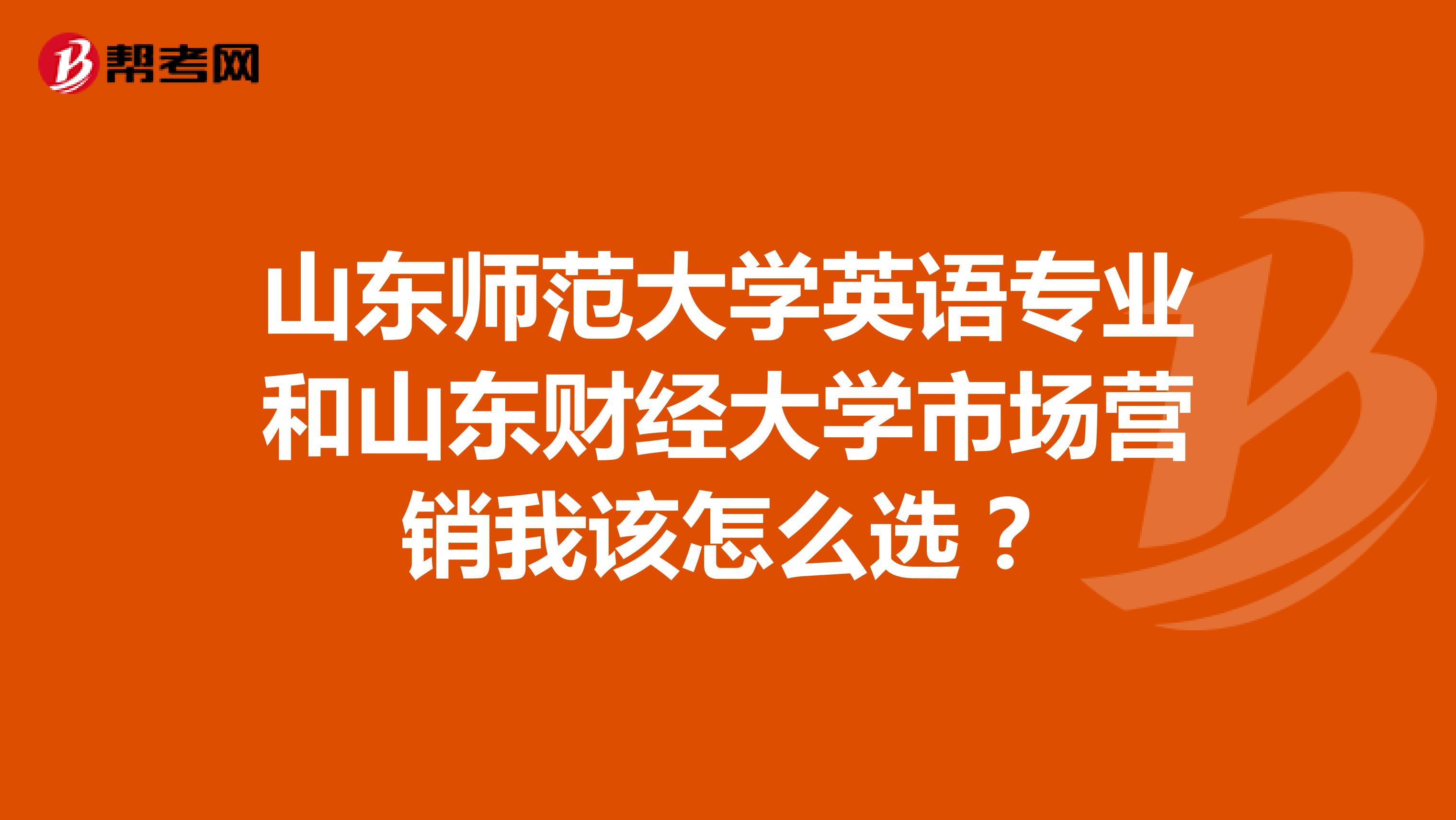 山东师范大学英语专业和山东财经大学市场营销我该怎么选？