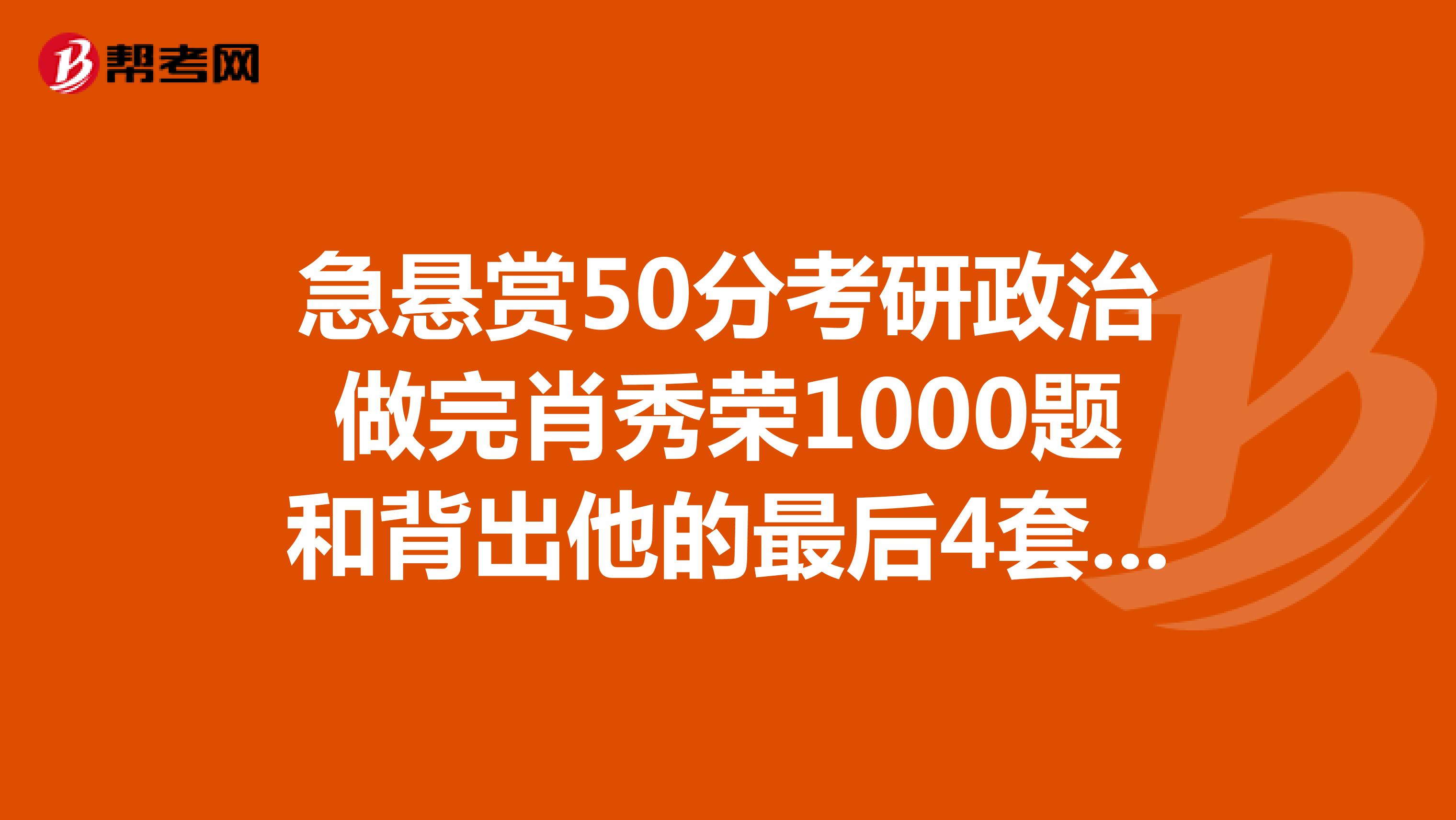 急悬赏50分考研政治做完肖秀荣1000题和背出他的最后4套卷能考60分?