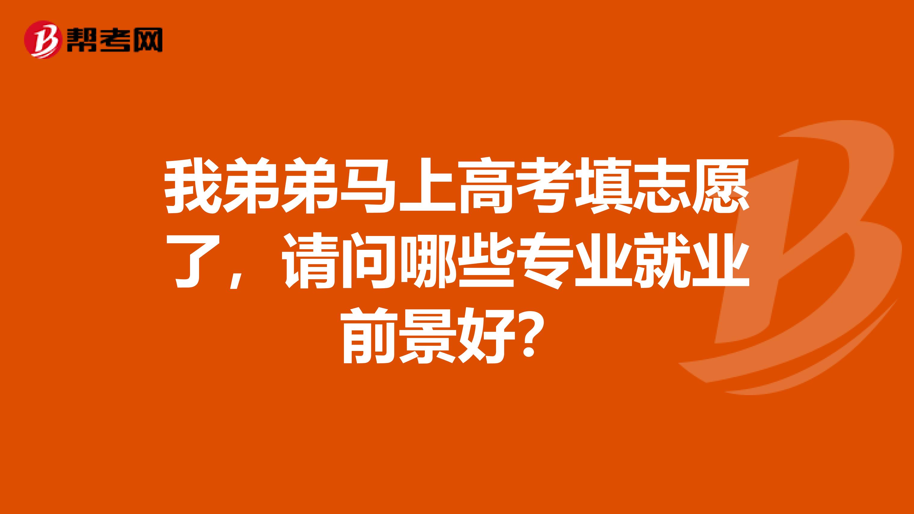 我弟弟马上高考填志愿了,请问哪些专业就业前景好?
