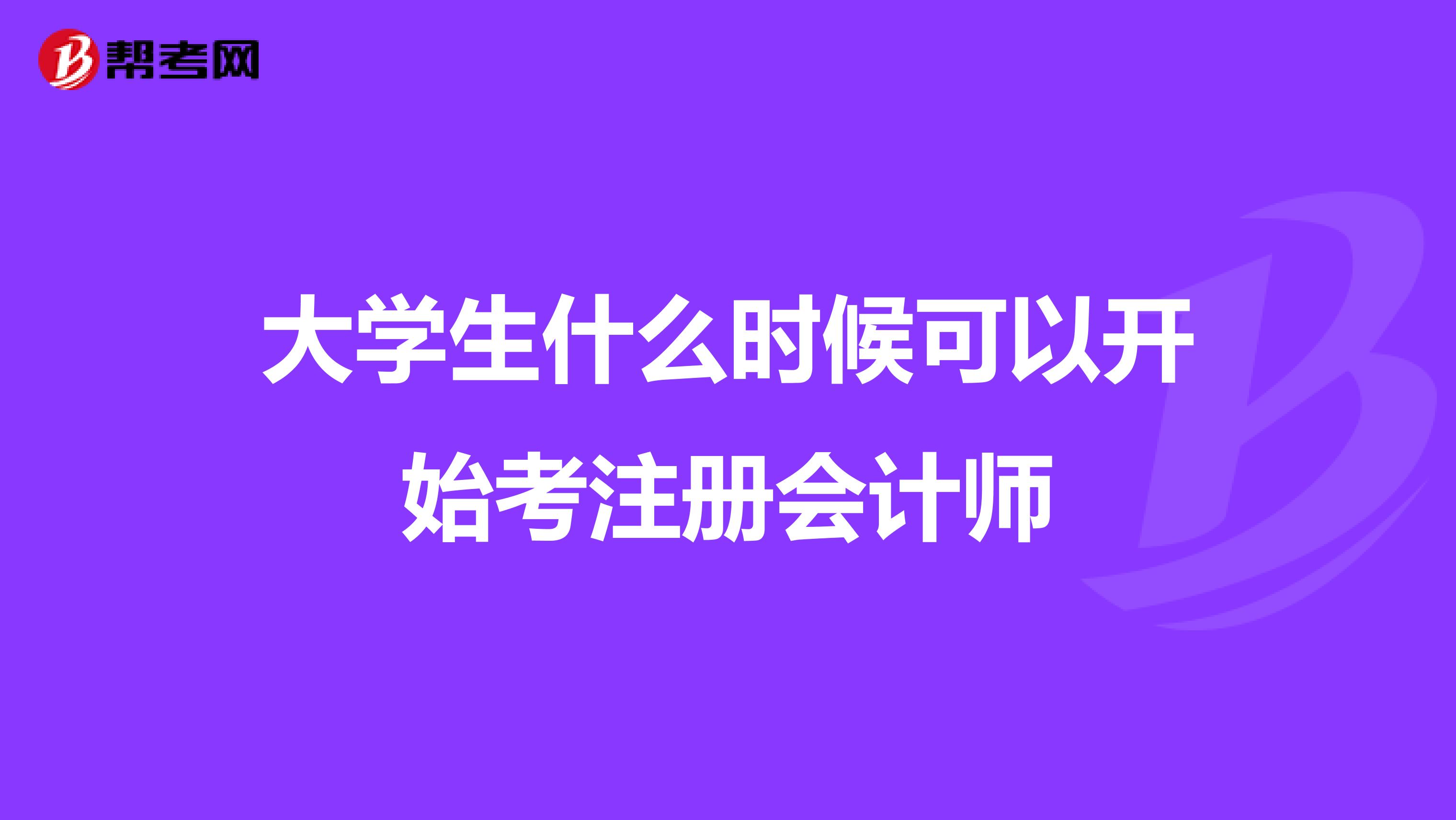大學(xué)生什么時(shí)候可以開(kāi)始考注冊(cè)會(huì)計(jì)師