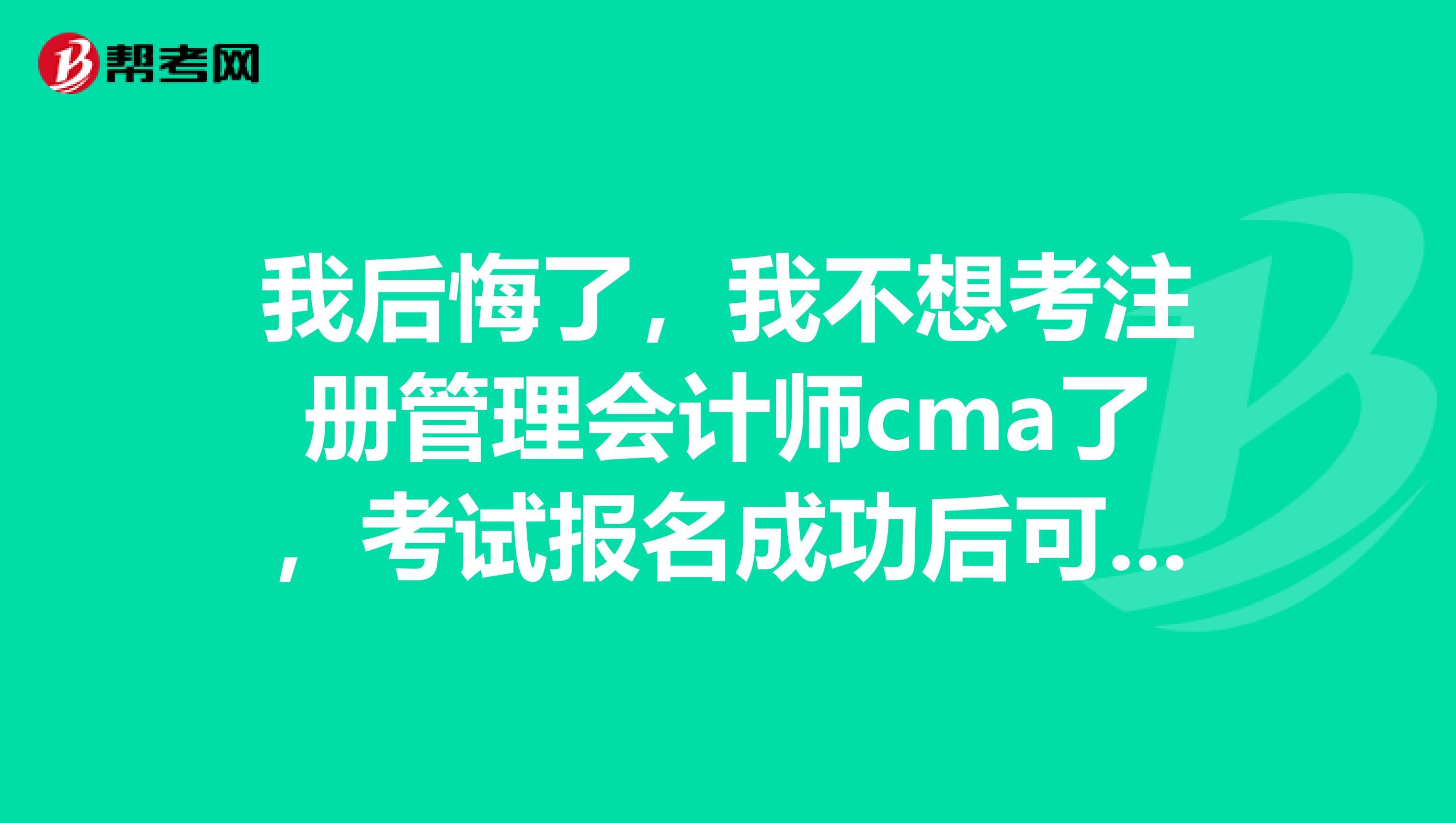 我后悔了，我不想考注冊管理會計師cma了，考試報名成功后可以退費嗎？