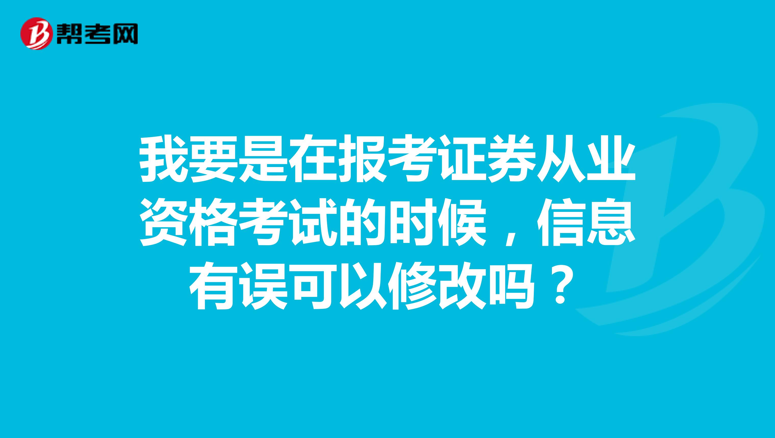 我要是在报考证券从业资格考试的时候,信息有误可以修改吗?