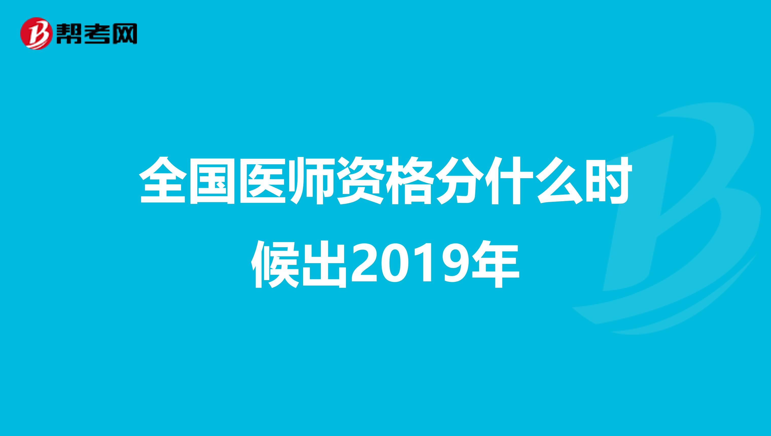 全国医师资格分什么时候出2019年