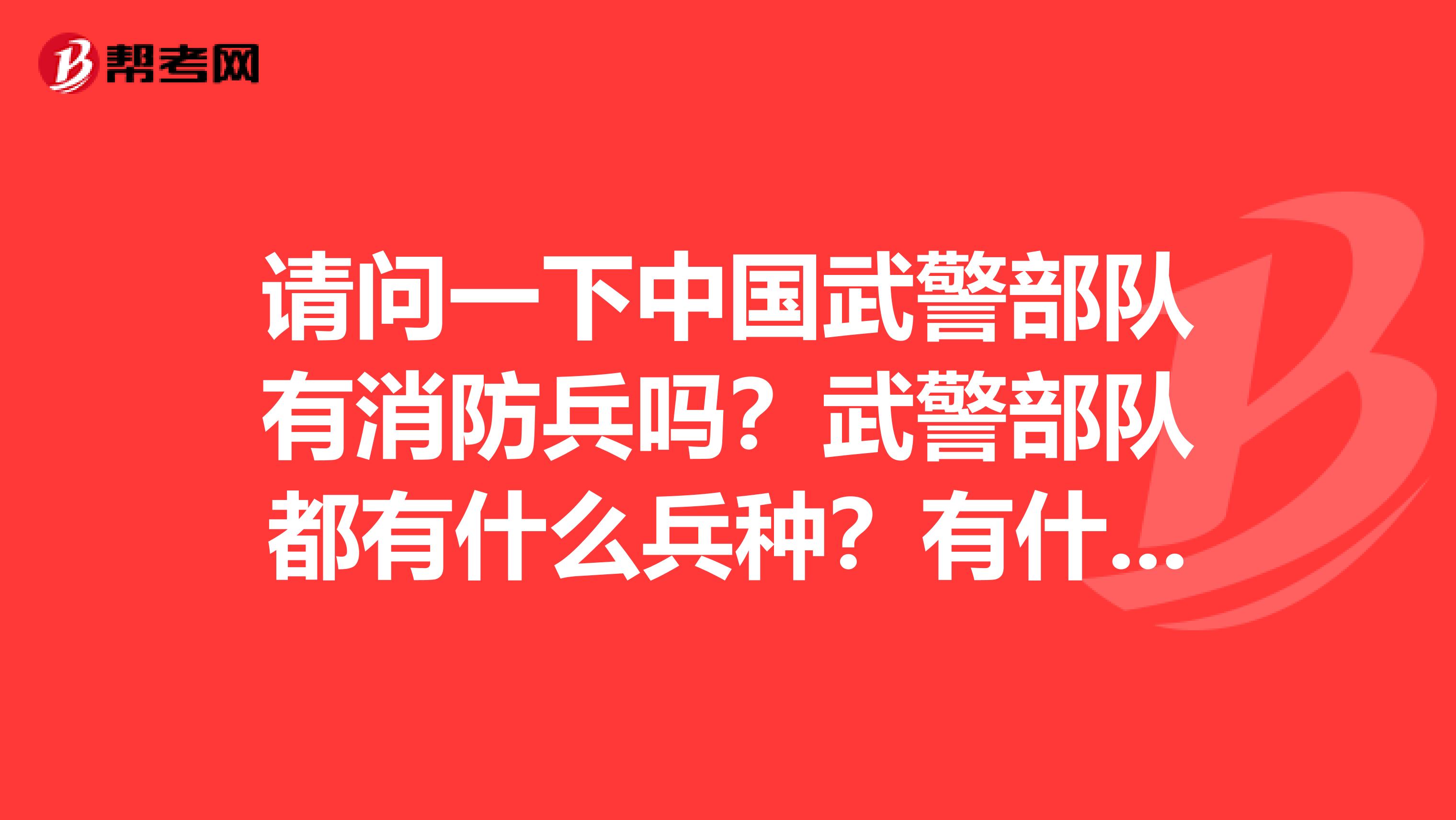 请问一下中国武警部队有消防兵吗？武警部队都有什么兵种？有什么区别