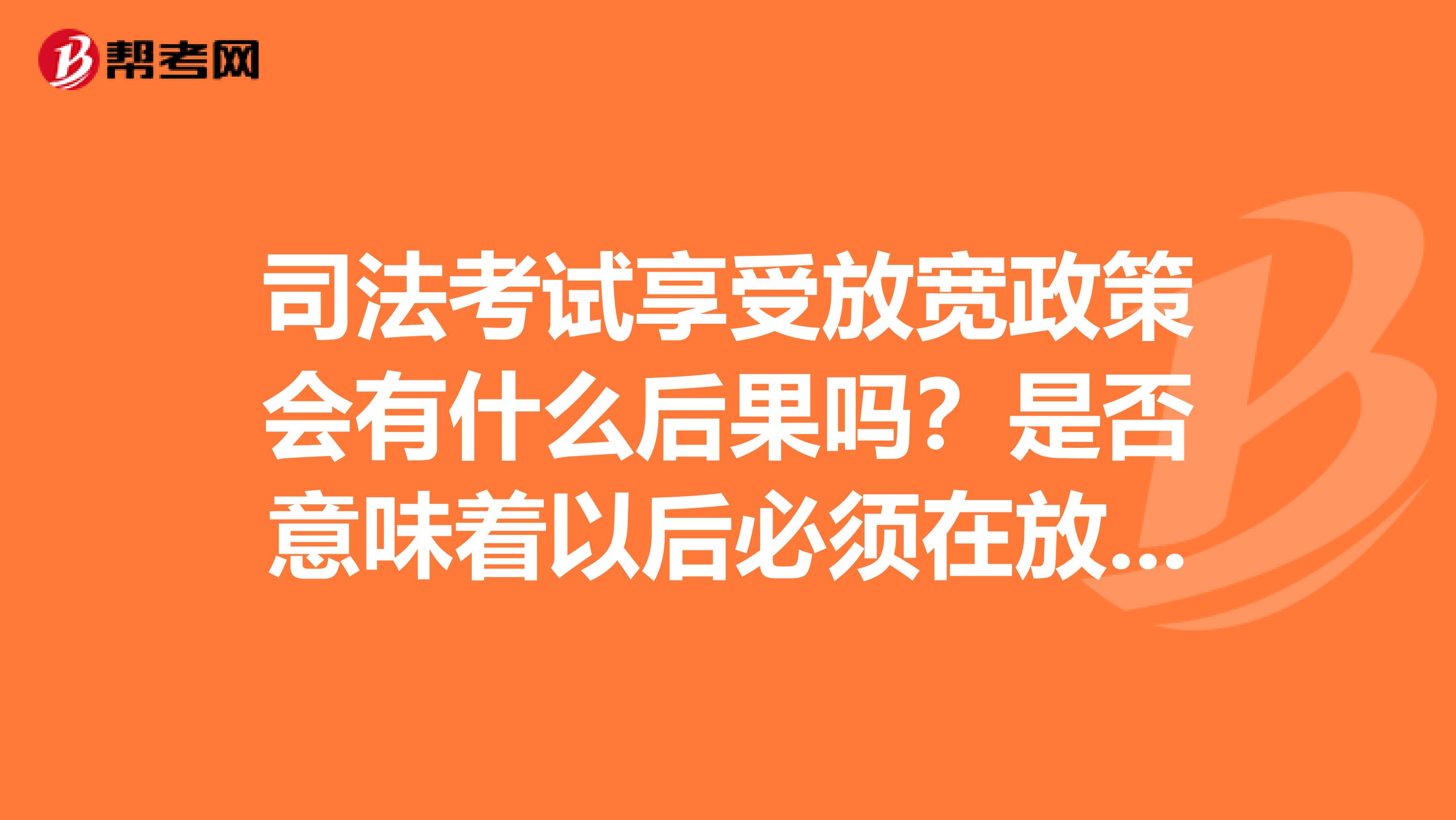 司法考试享受放宽政策会有什么后果吗？是否意味着以后必须在放宽政策地区从业？