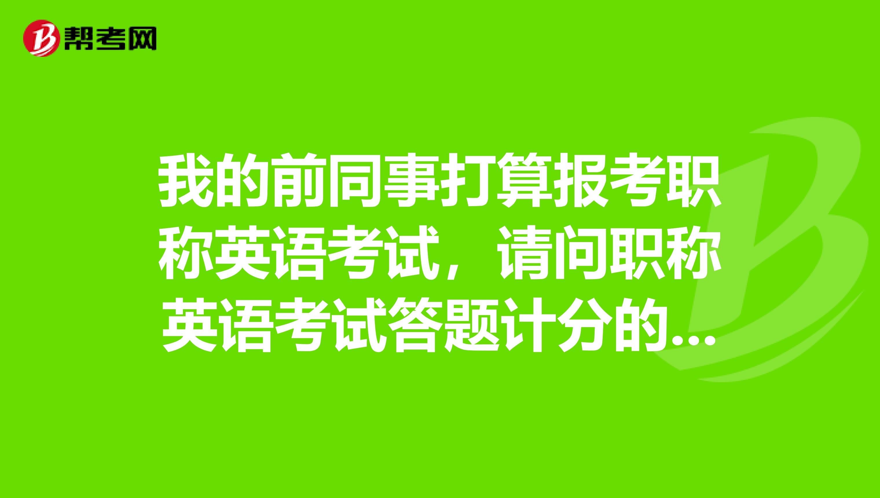 我的前同事打算报考职称英语考试,请问职称英语考试答题计分的原则是什么样的?