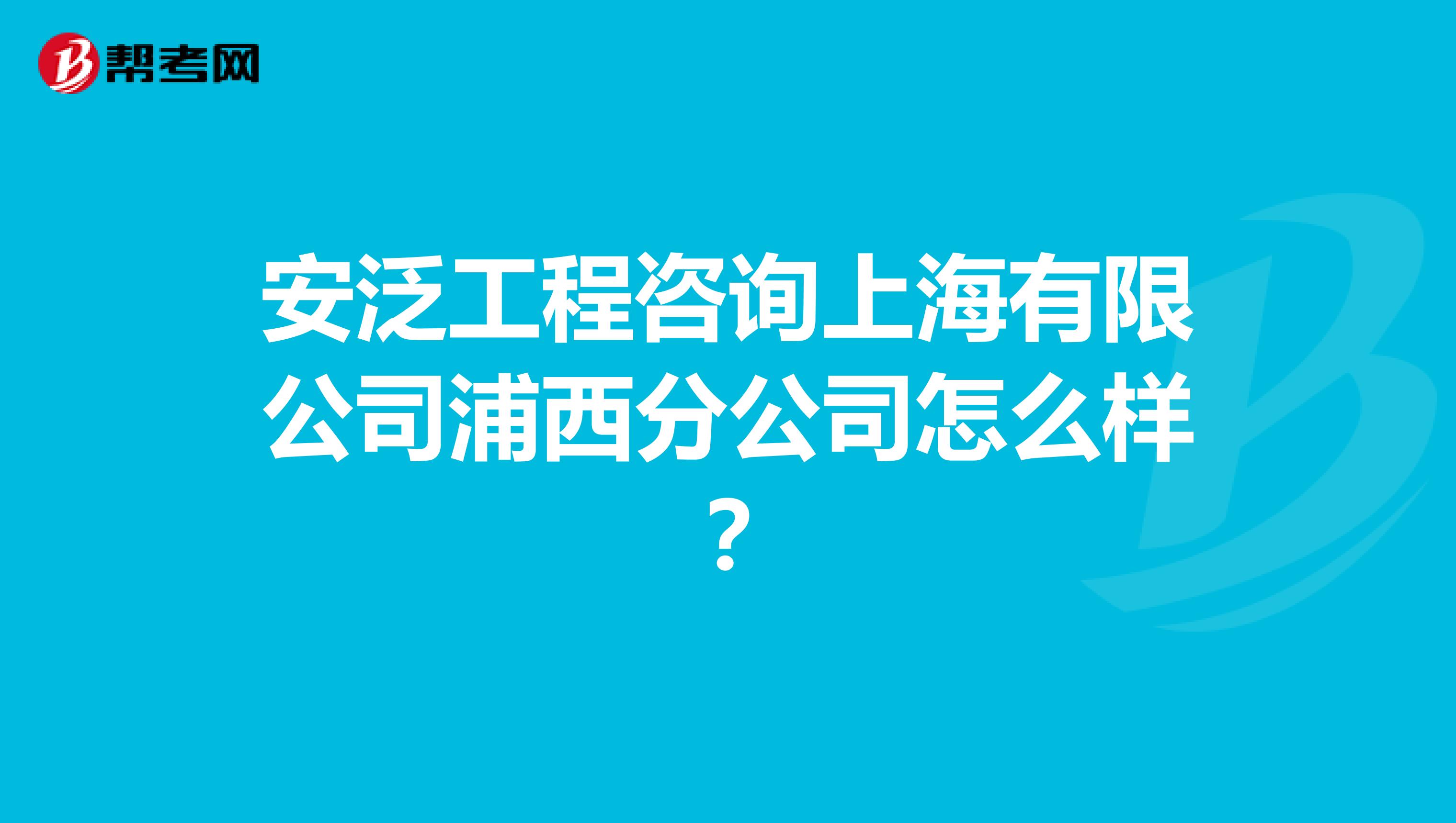 安泛工程咨询上海有限公司浦西分公司怎么样？