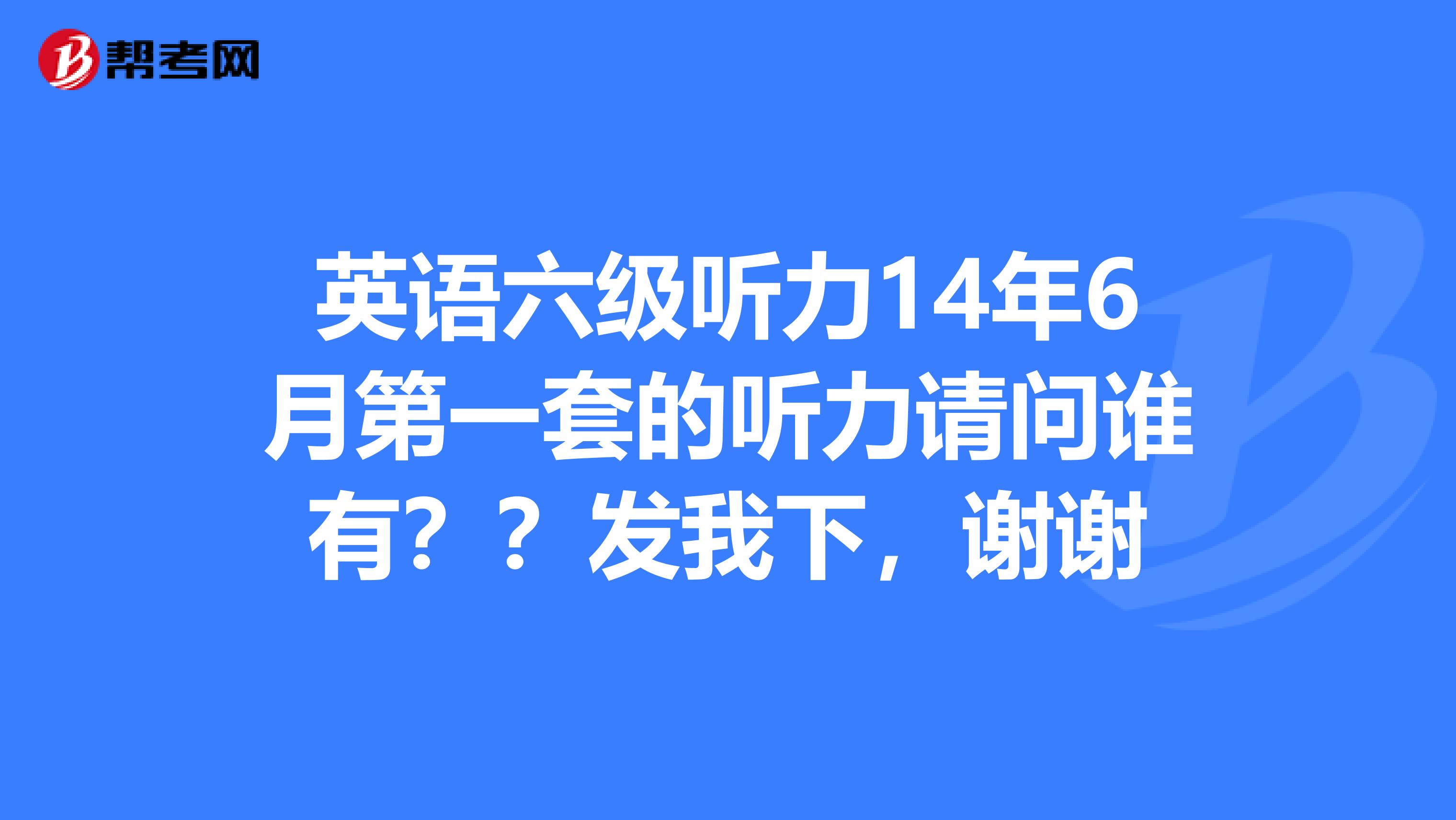 英语六级听力14年6月第一套的听力请问谁有??发我下,谢谢