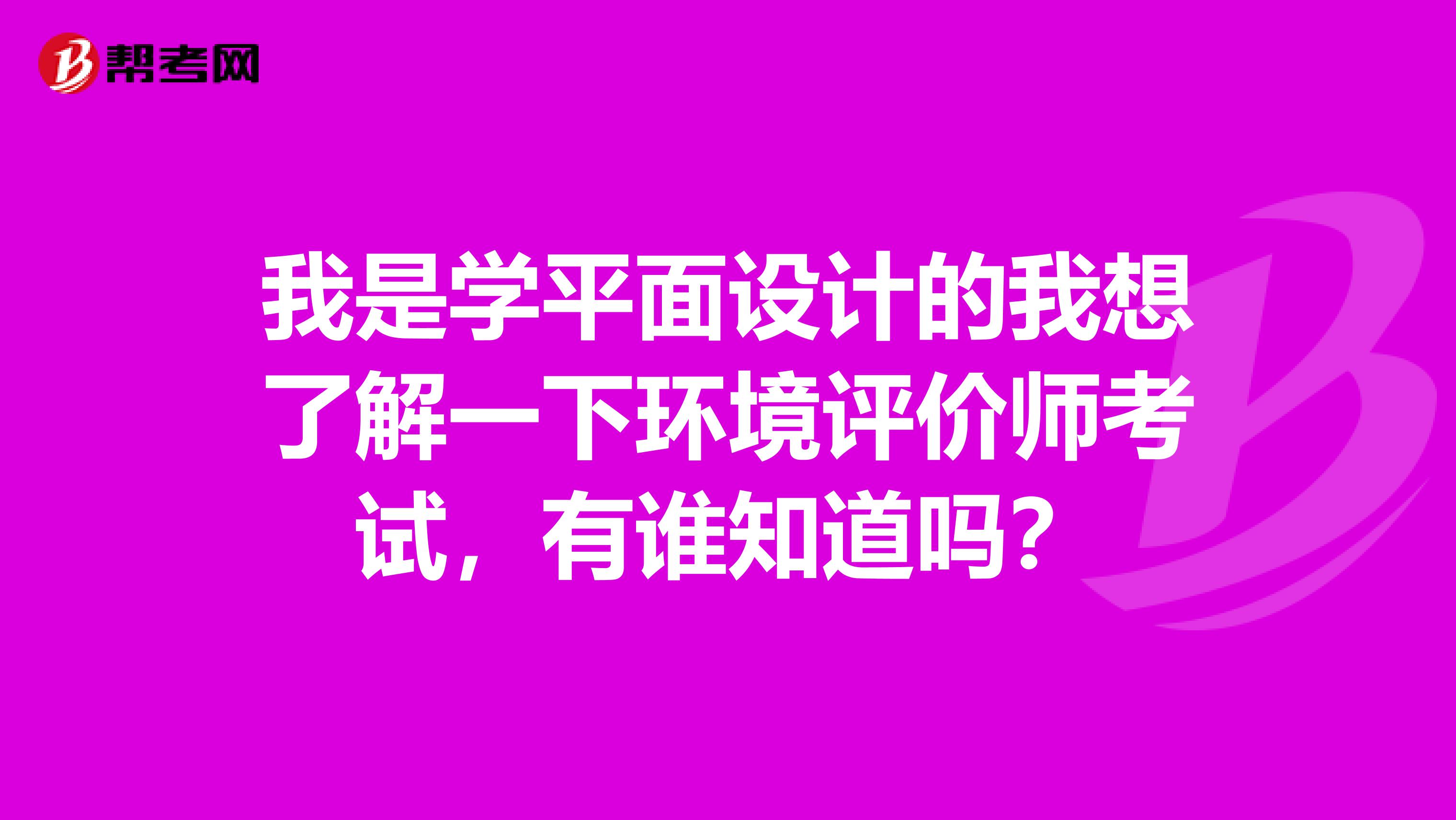 我是学平面设计的我想了解一下环境评价师考试,有谁知道吗?