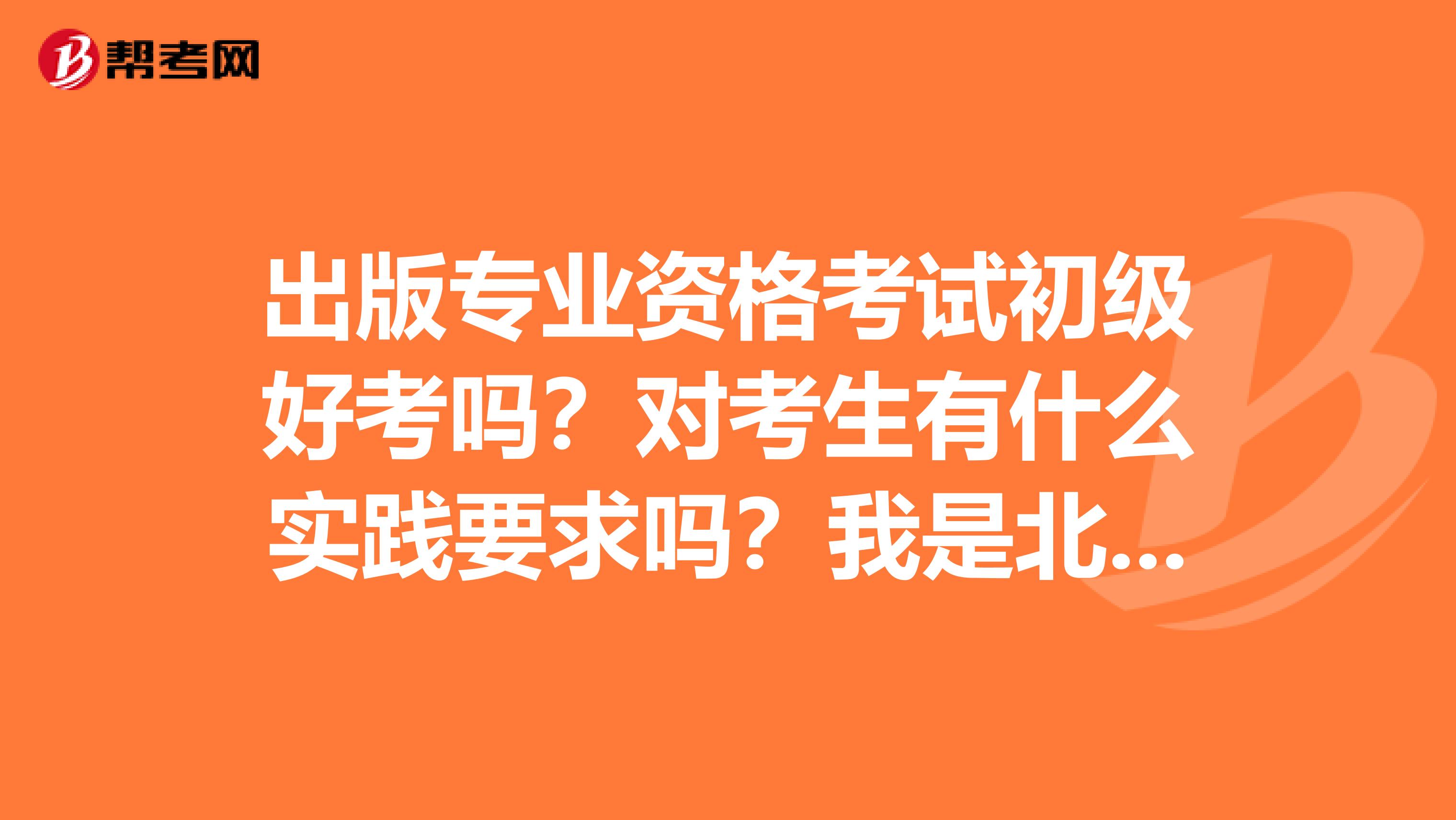 出版专业资格考试初级好考吗?对考生有什么实践要求吗?我是北京的谢谢大家了