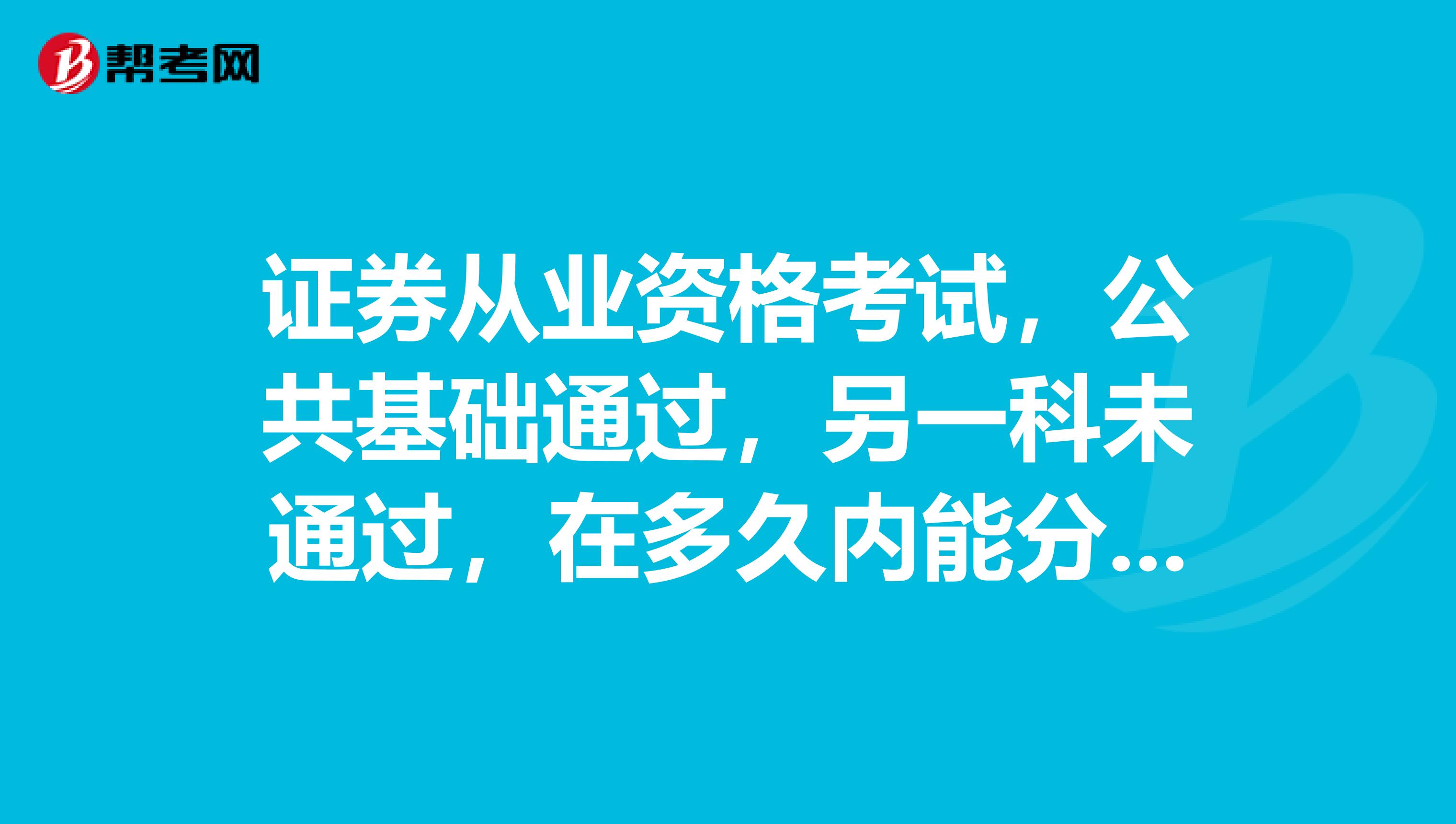 证券从业资格考试，公共基础通过，另一科未通过，在多久内能分开考，通过另外一门