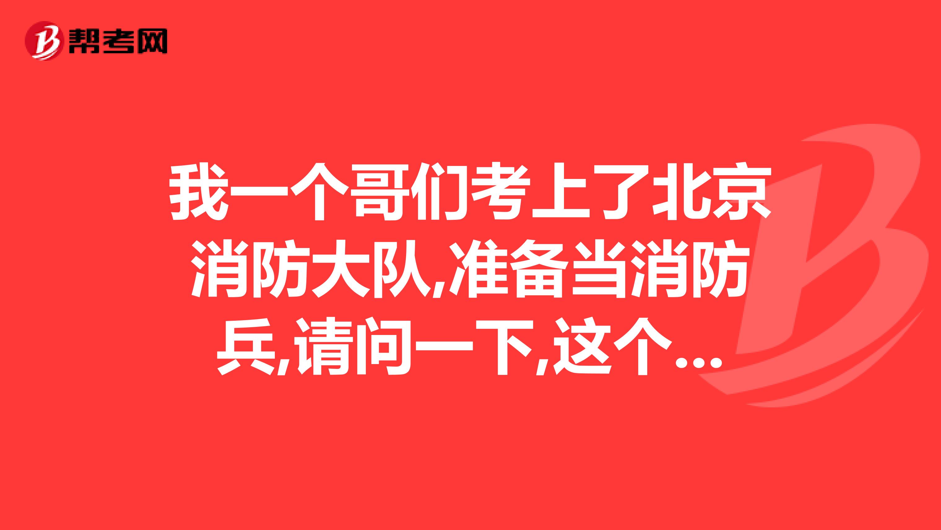 我一个哥们考上了北京消防大队,准备当消防兵,请问一下,这个好吗?哈哈,我哥们喜欢当兵,我很高兴他去这里