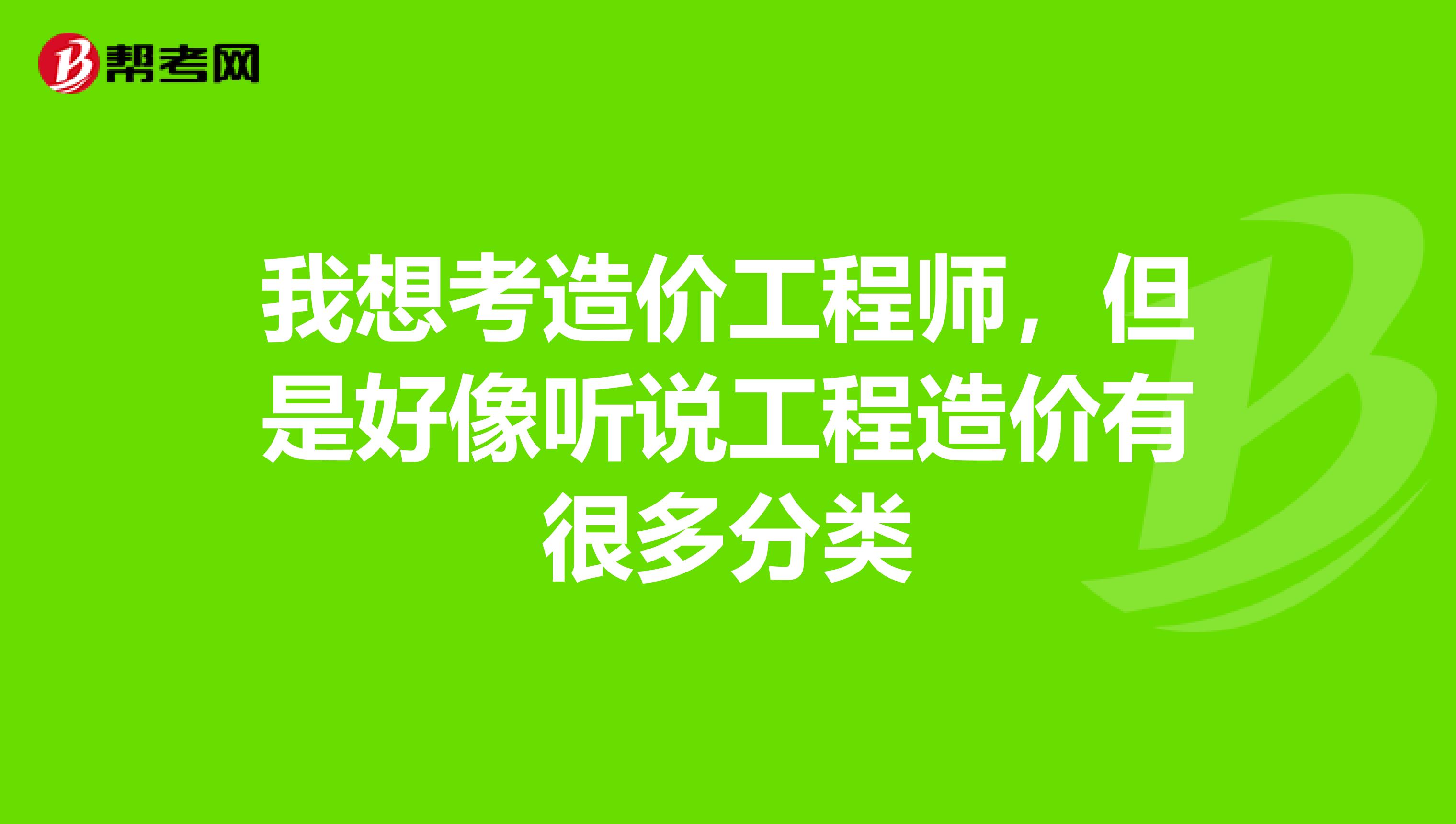 我想考造价工程师，但是好像听说工程造价有很多分类