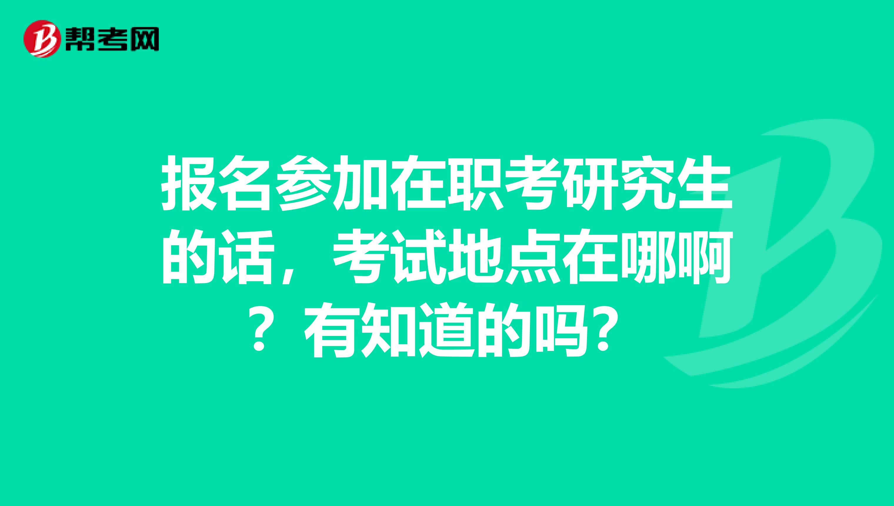 报名参加在职考研究生的话，考试地点在哪啊？有知道的吗？
