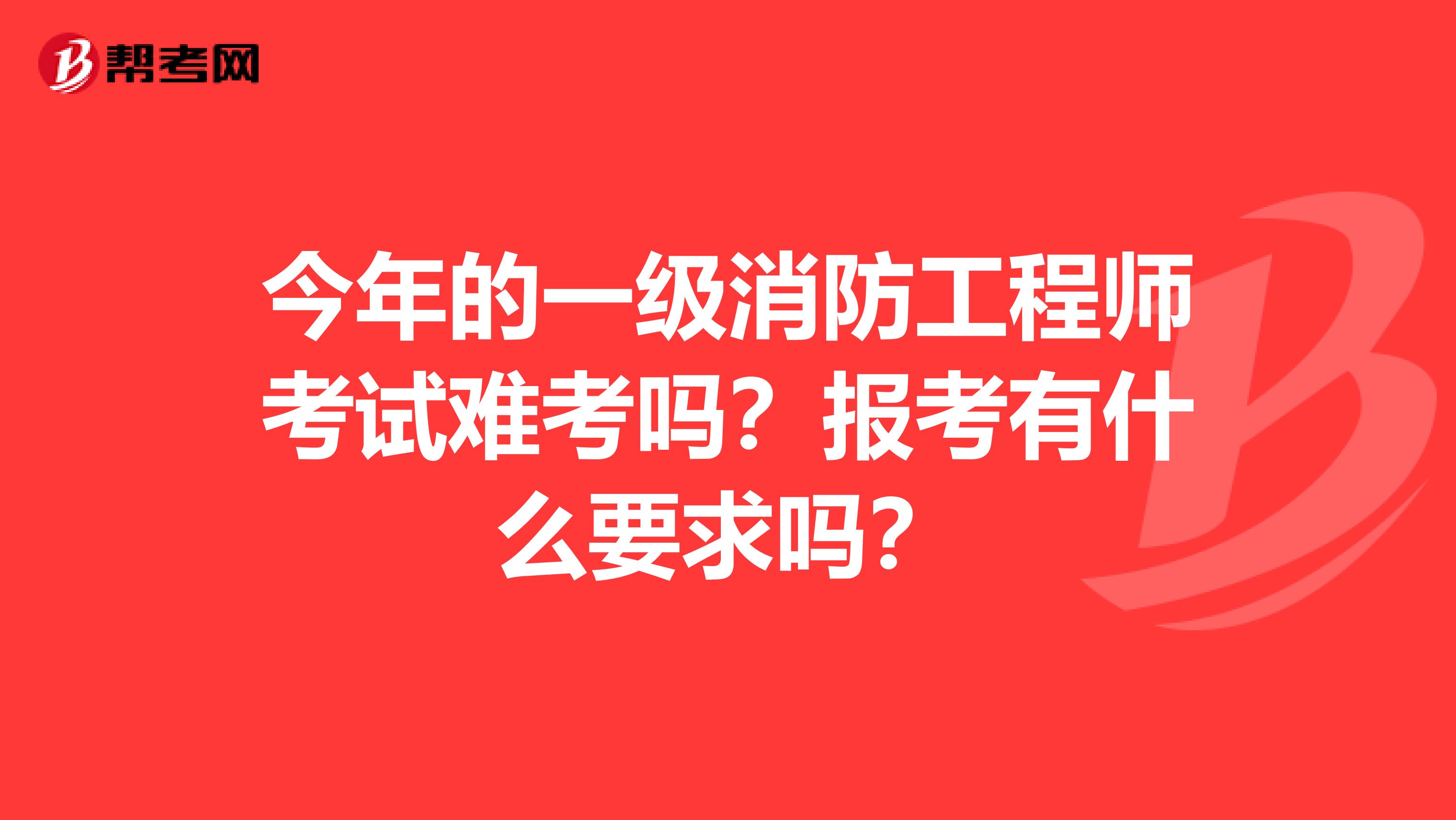 今年的一级消防工程师考试难考吗？报考有什么要求吗？