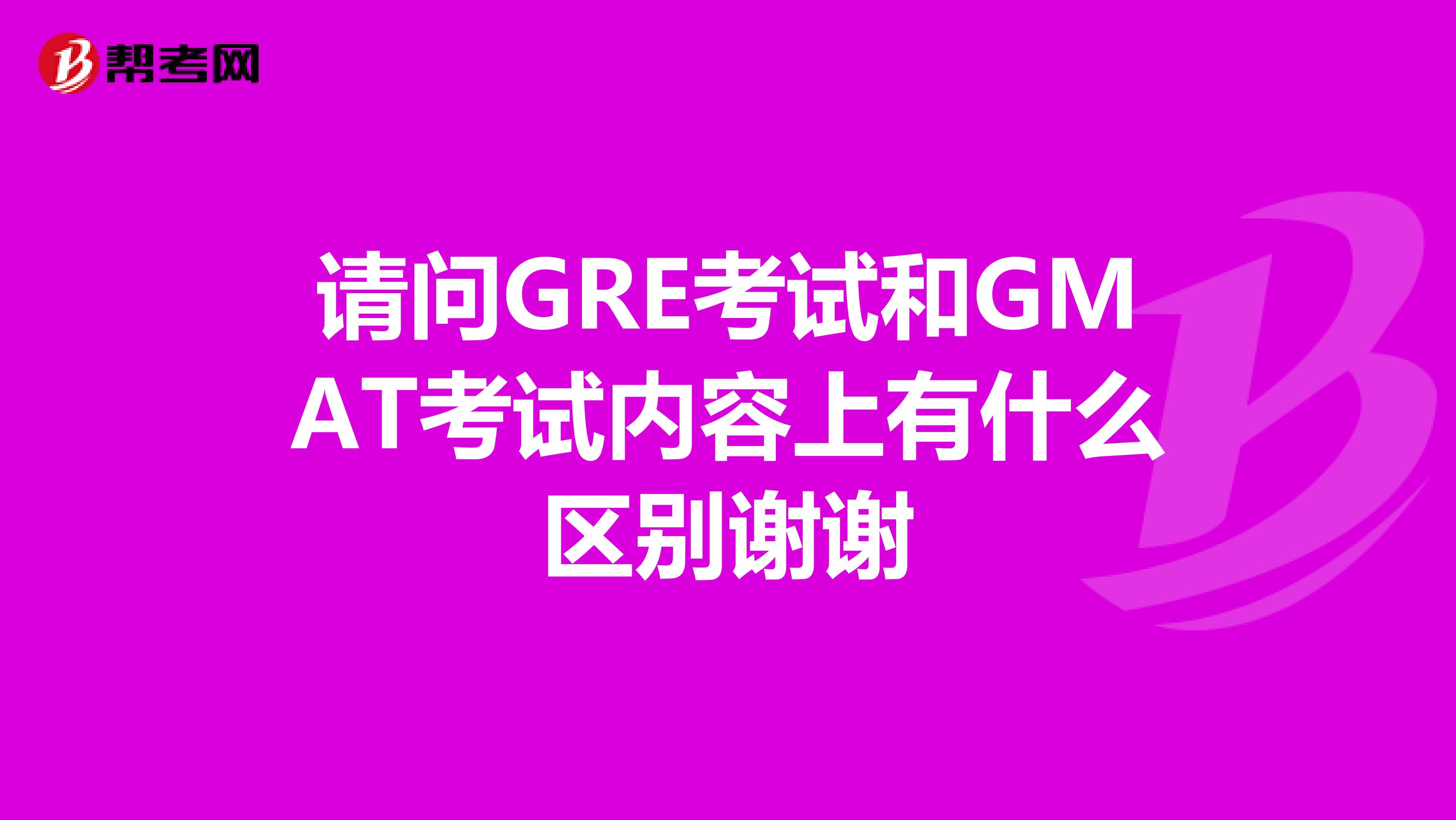 请问GRE考试和GMAT考试内容上有什么区别谢谢