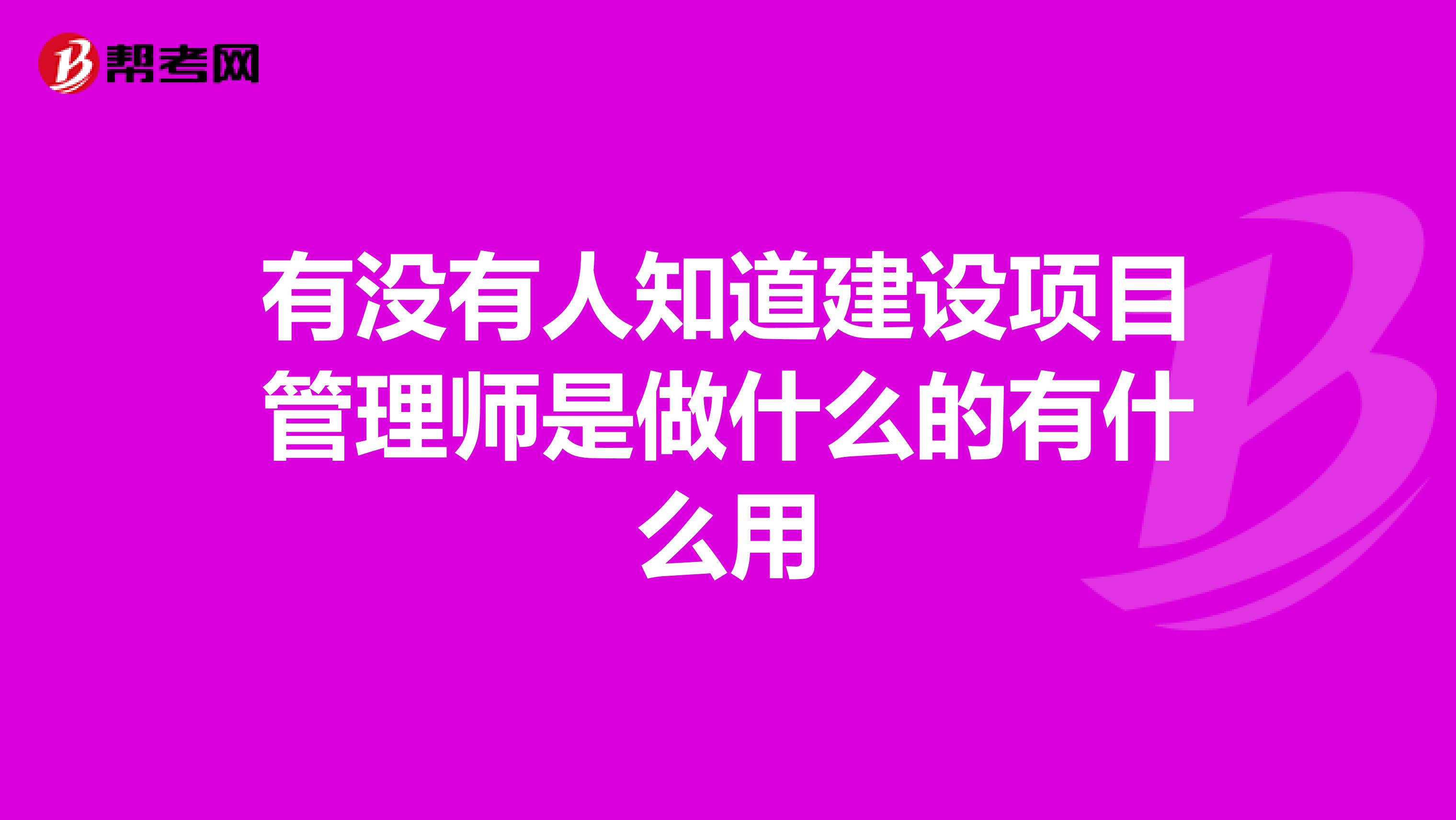 有没有人知道建设项目管理师是做什么的有什么用