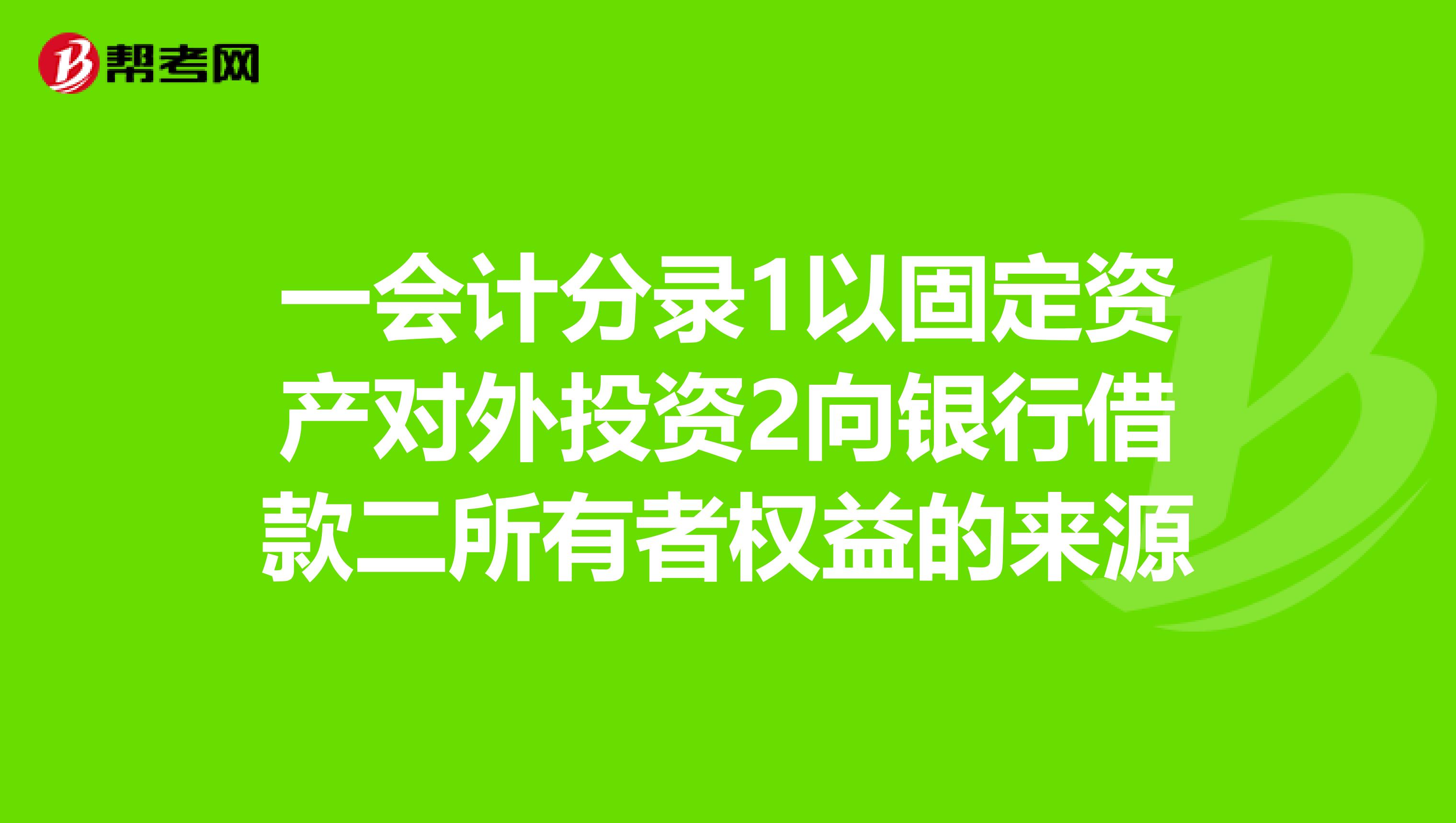 一会计分录1以固定资产对外投资2向银行借款二所有者权益的来源