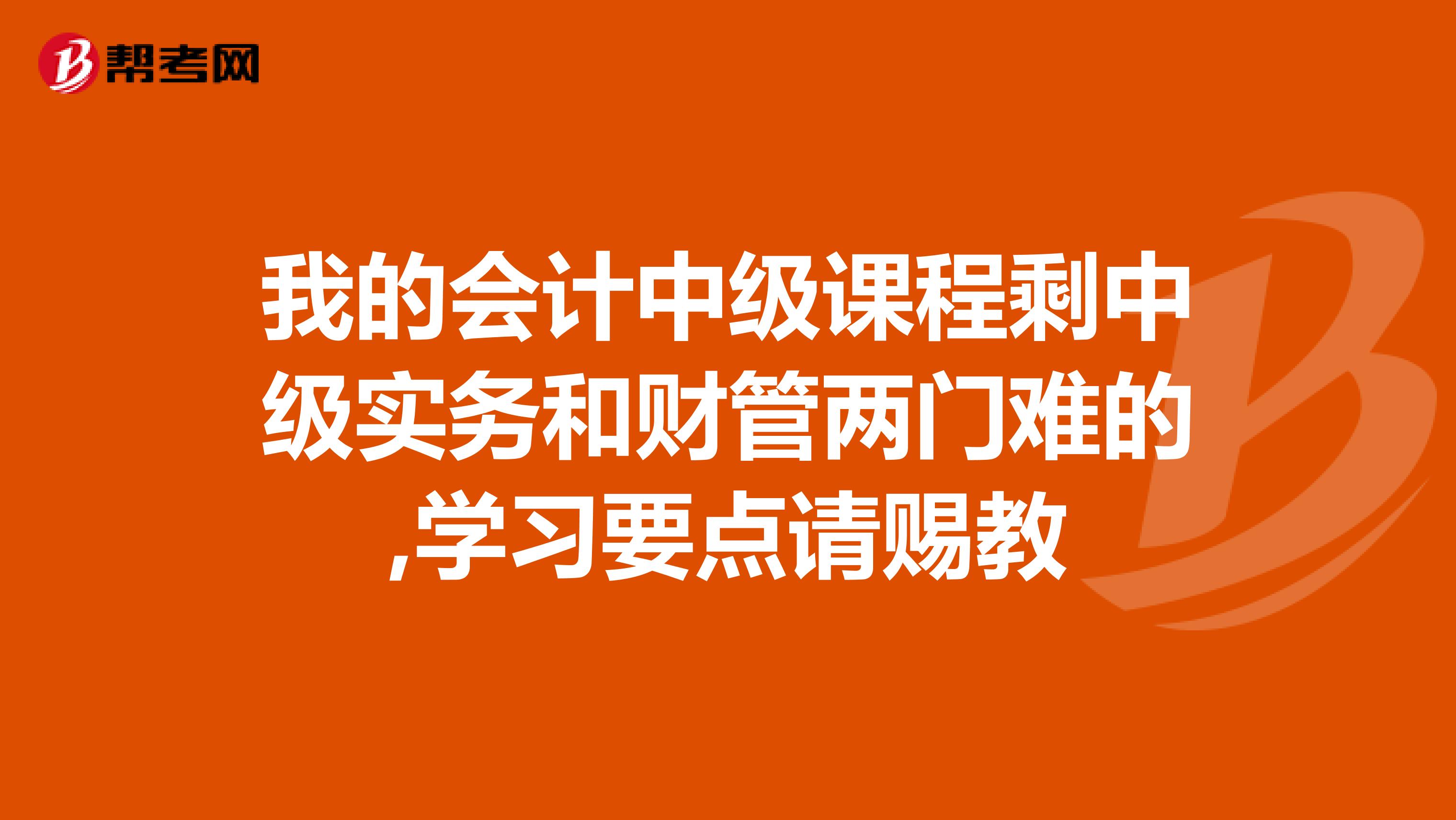 我的会计中级课程剩中级实务和财管两门难的,学习要点请赐教