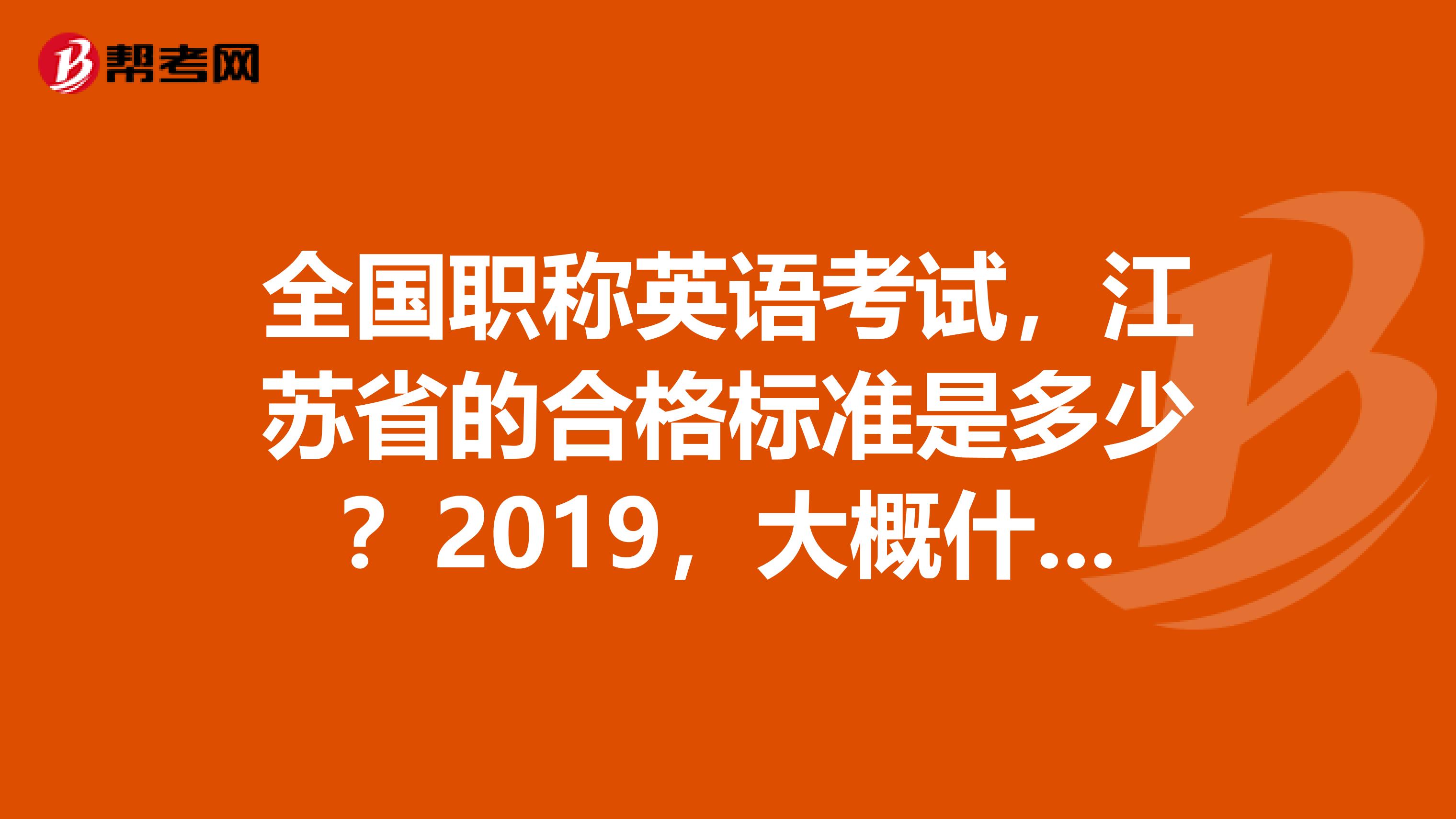 全国职称英语考试，江苏省的合格标准是多少？2019，大概什么时候能出来