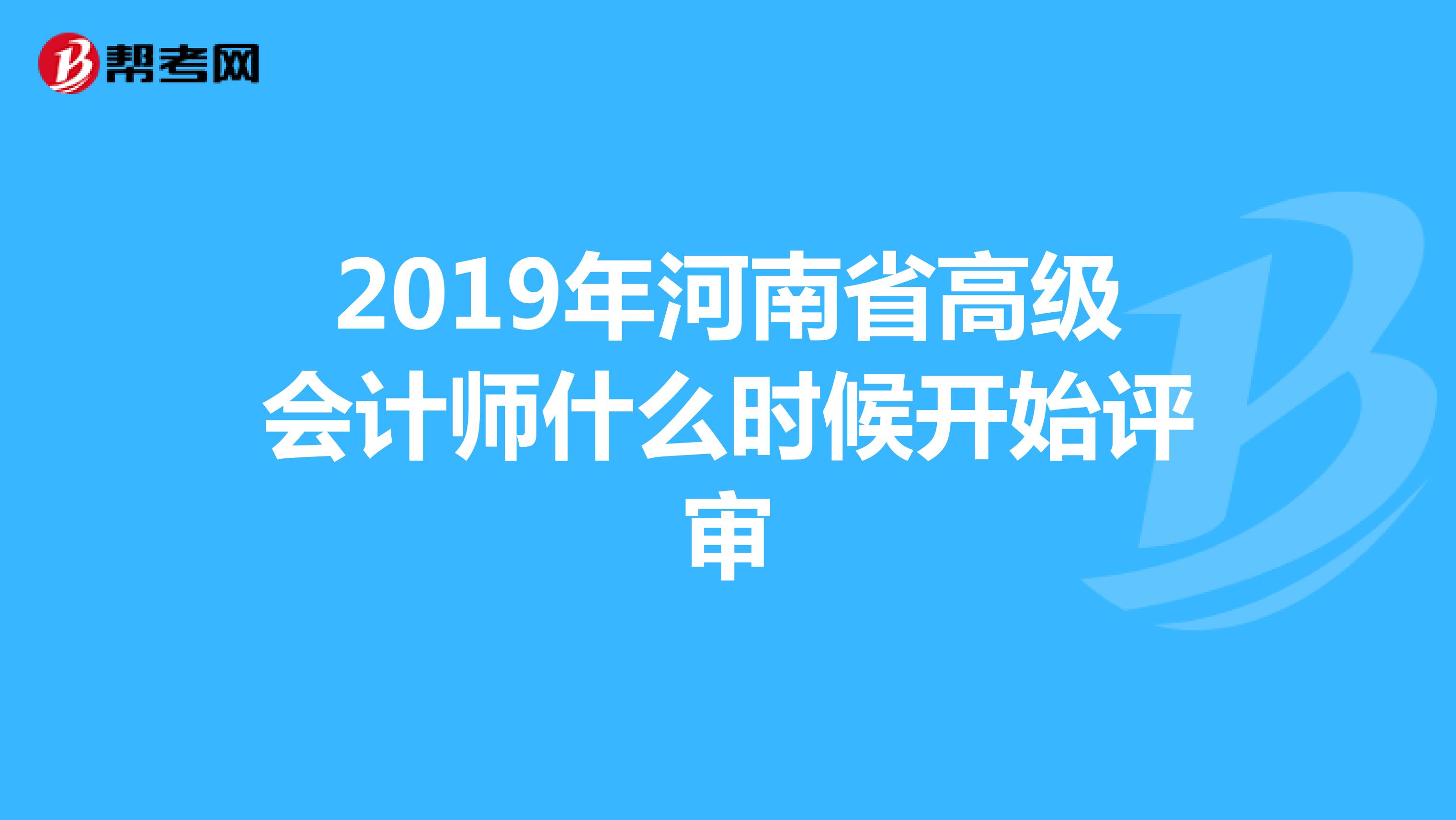 2019年河南省高級會計師什么時候開始評審