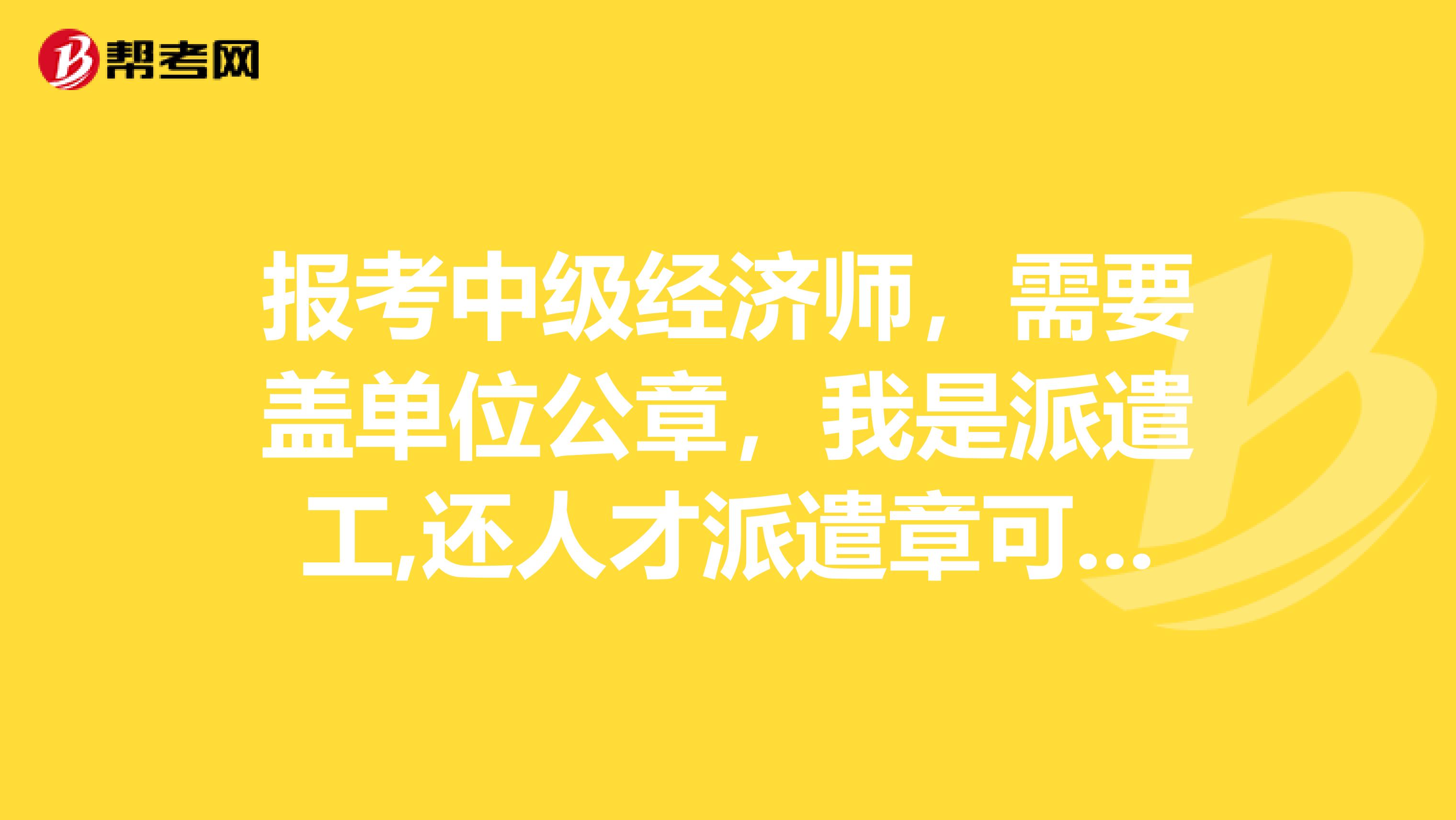 报考中级经济师，需要盖单位公章，我是派遣工,还人才派遣章可以不，单位不给盖公章
