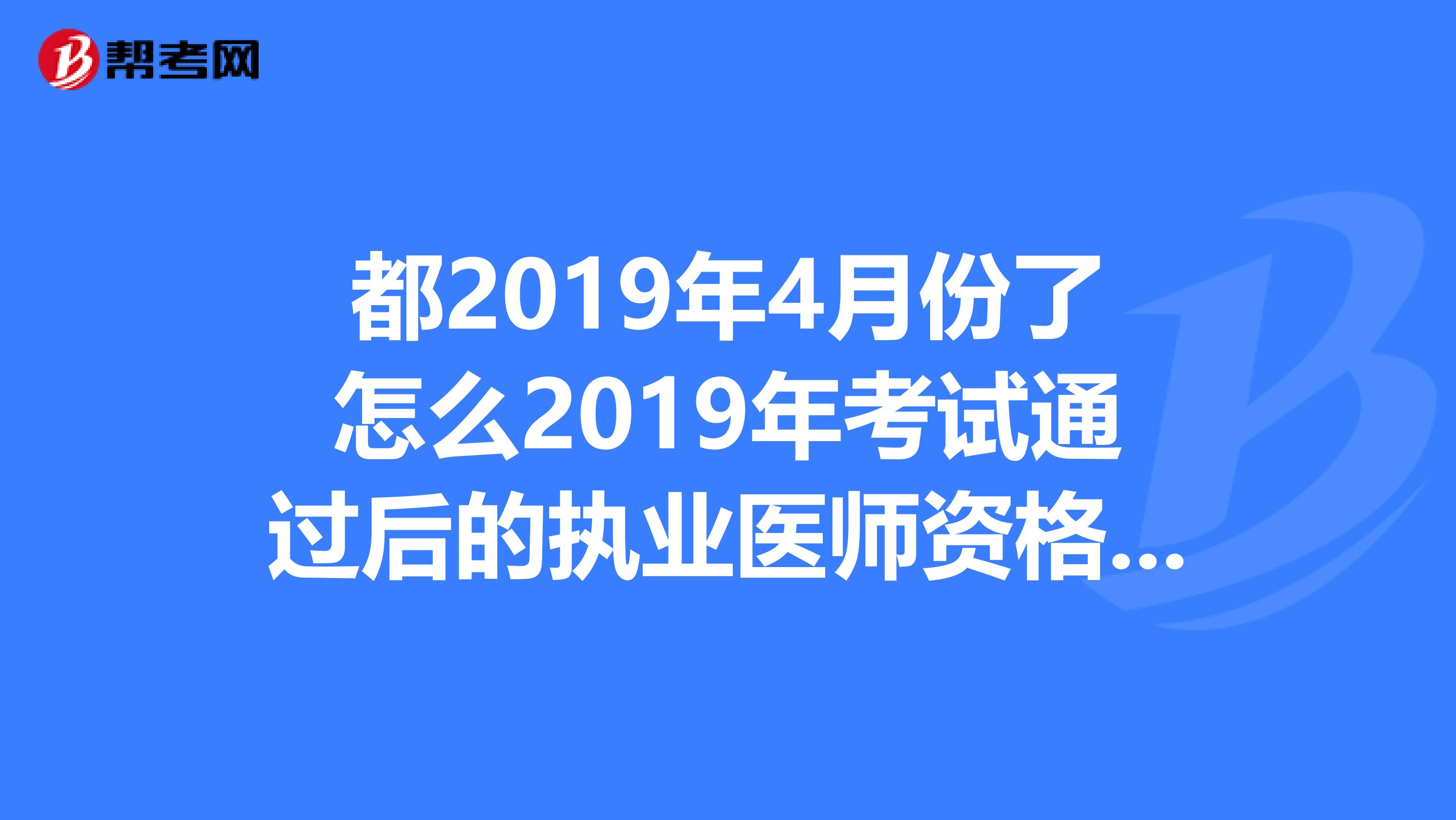 都2019年4月份了怎么2019年考試通過后的執業醫師資格證書還沒下來呢？