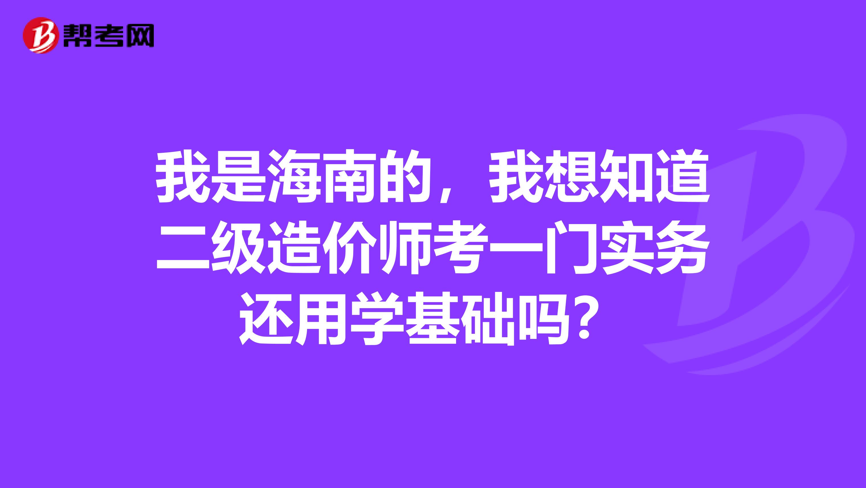 我是海南的，我想知道二级造价师考一门实务还用学基础吗？