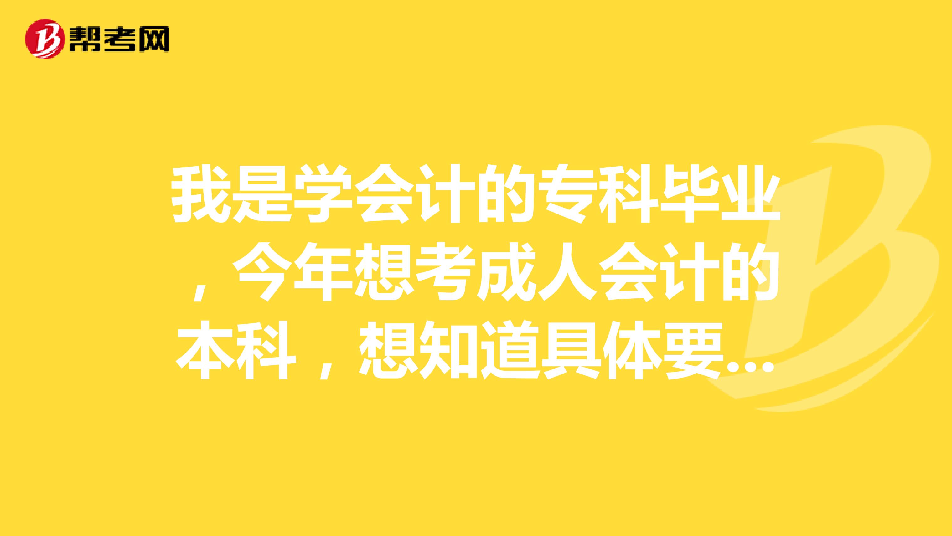 我是学会计的专科毕业,今年想考成人会计的本科,想知道具体要考那几门?谢谢