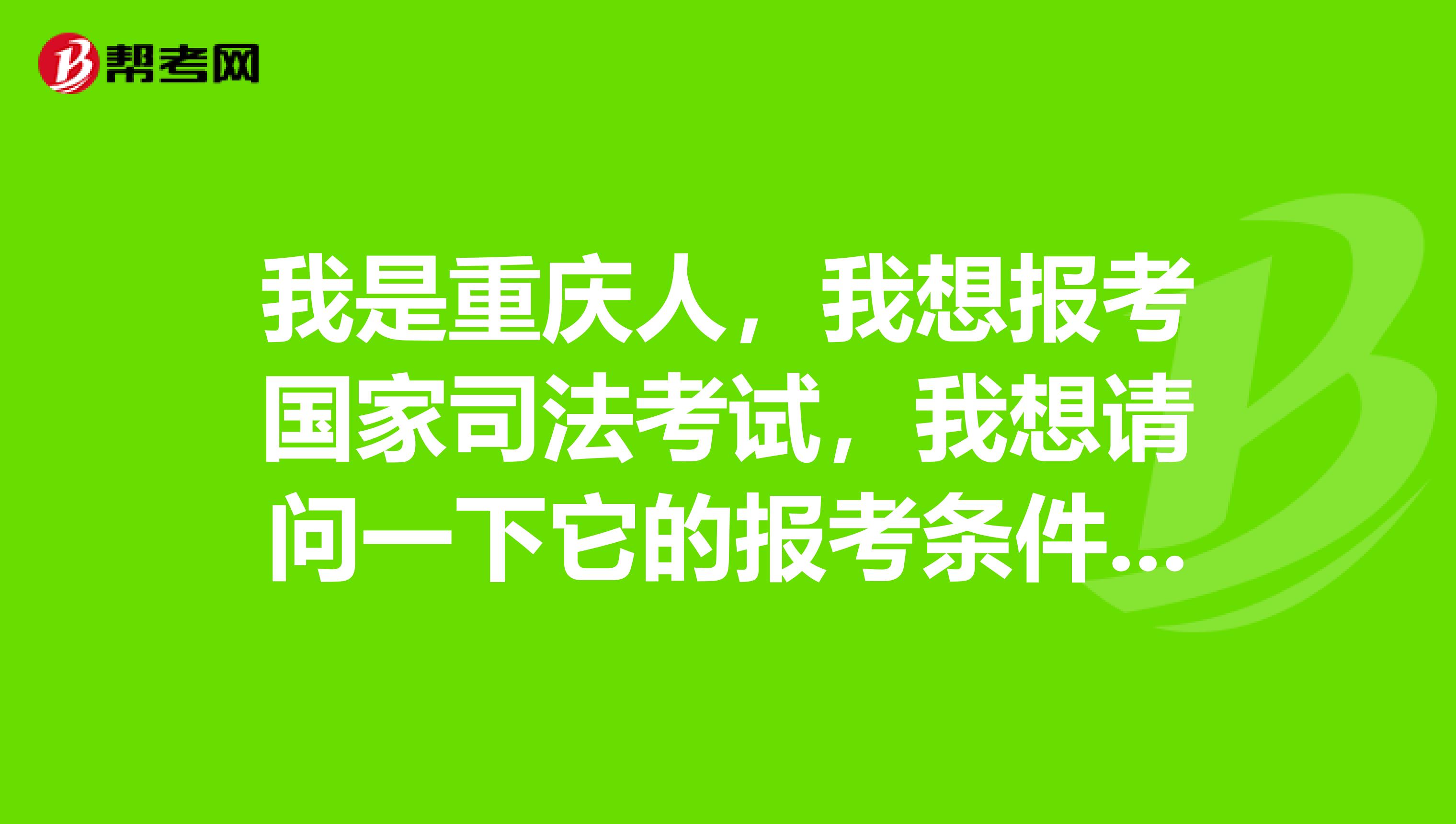 我是重庆人，我想报考国家司法考试，我想请问一下它的报考条件是什么，谁能告诉我？