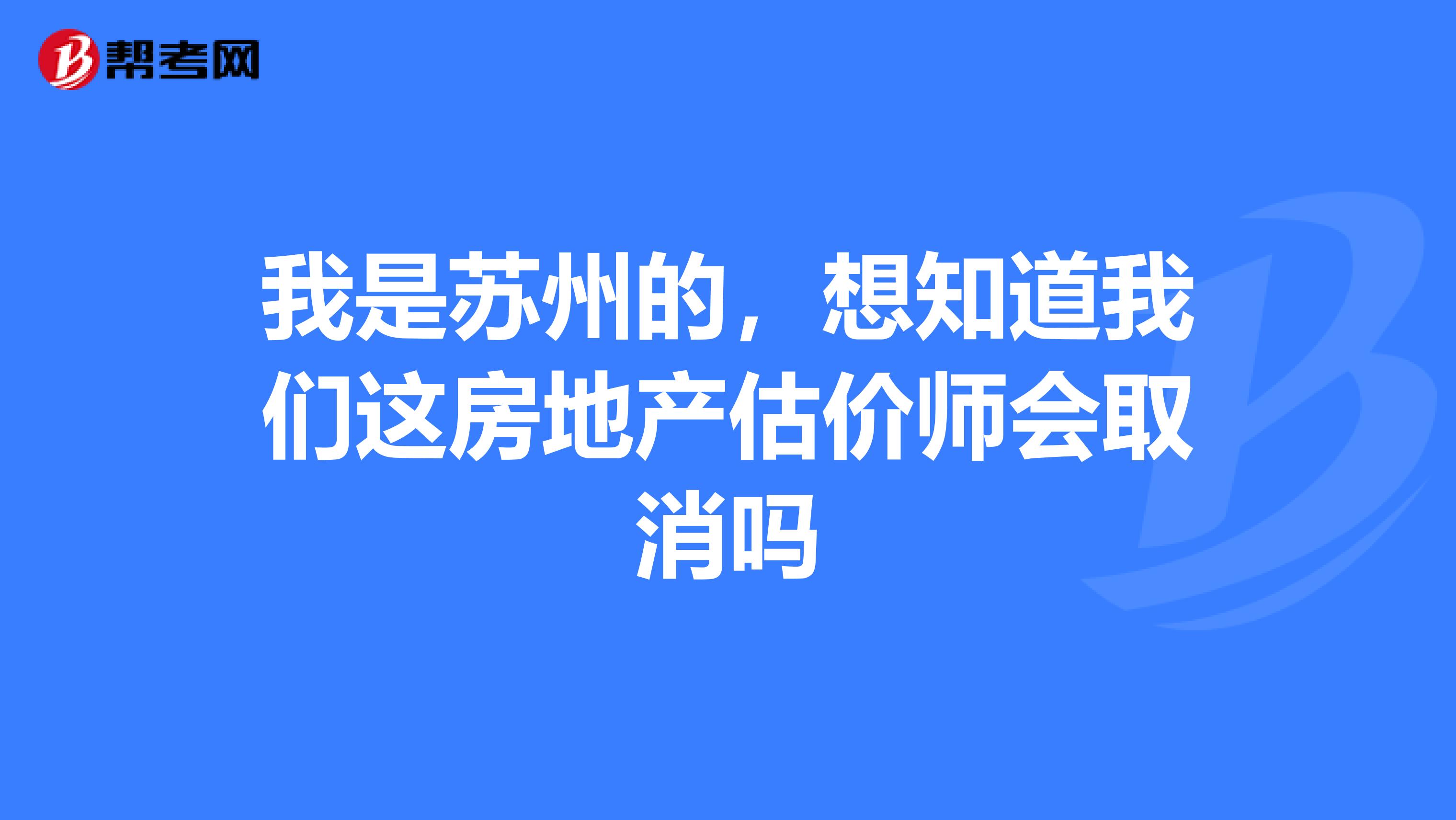 我是蘇州的，想知道我們這房地產(chǎn)估價師會取消嗎