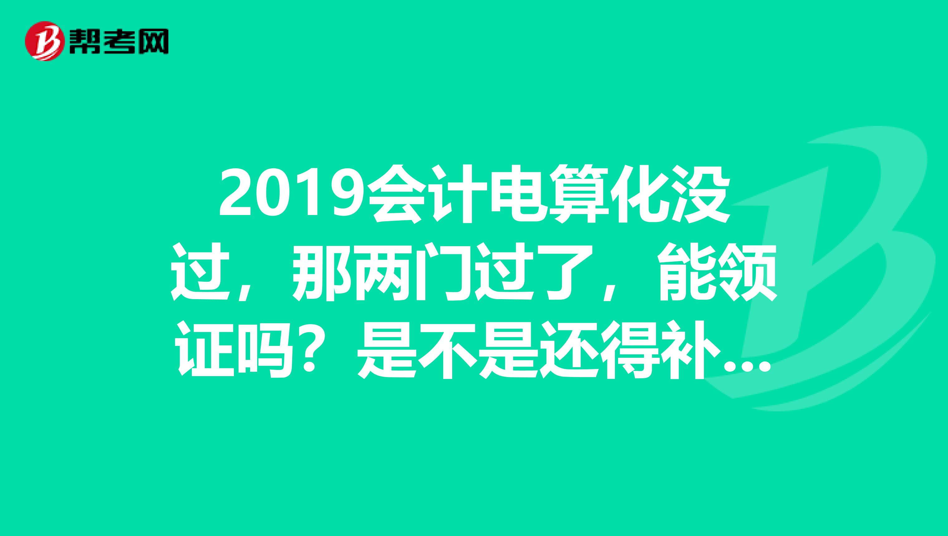 2019会计电算化没过,那两门过了,能领证吗?是不是还得补考了?再补考是考中级还是初级?太原是不是电算化每月都有呢?知道的朋友麻烦告一下,谢谢