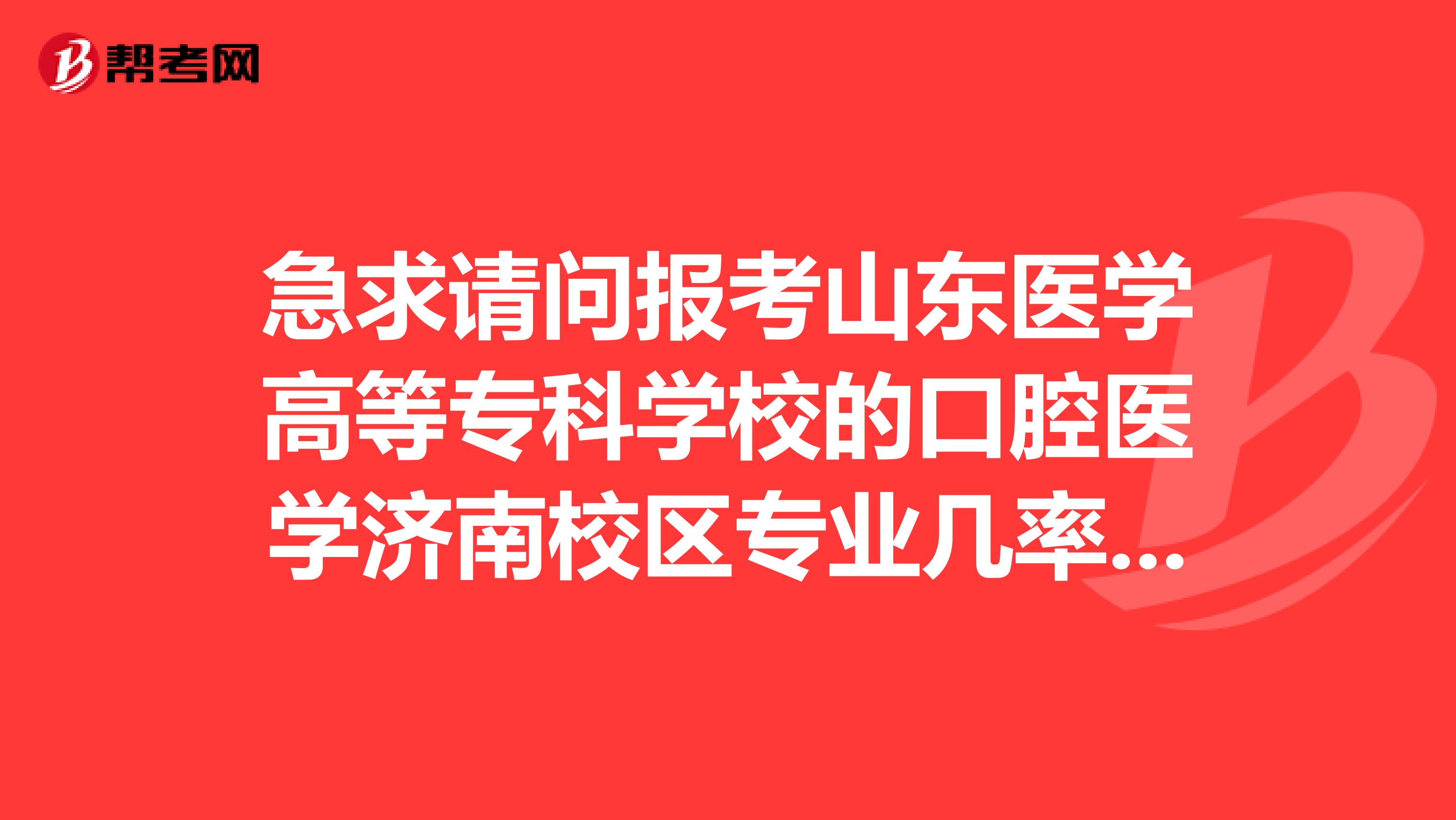 急求请问报考山东医学高等专科学校的口腔医学济南校区专业几率大不大..