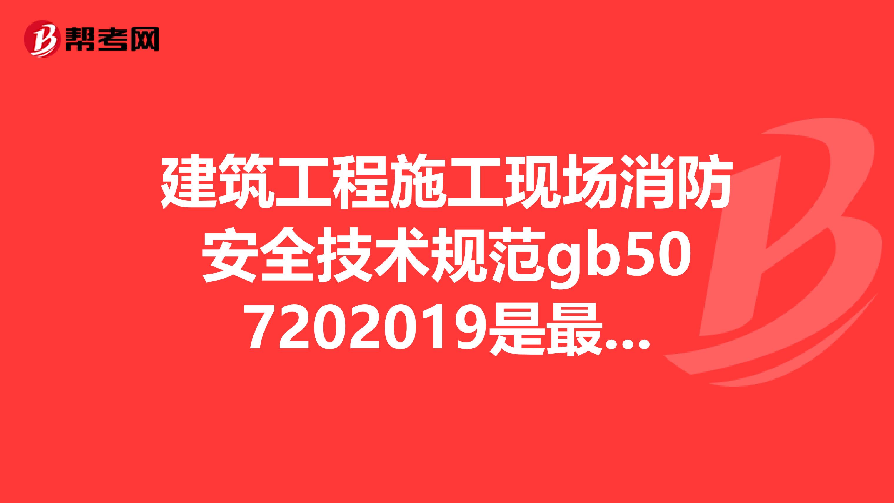 建筑工程施工现场消防安全技术规范gb507202019是最新的吗