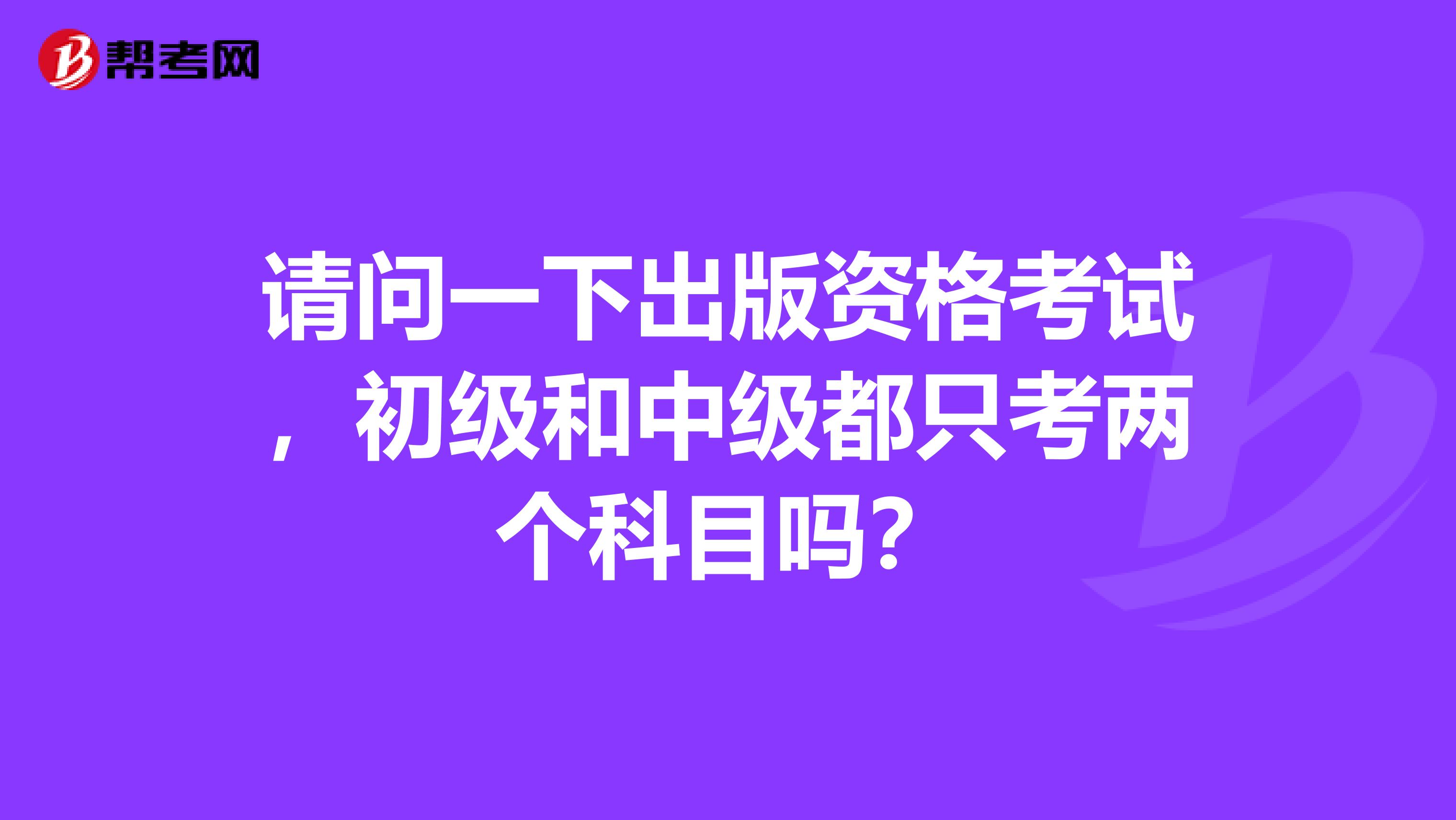 请问一下出版资格考试，初级和中级都只考两个科目吗？