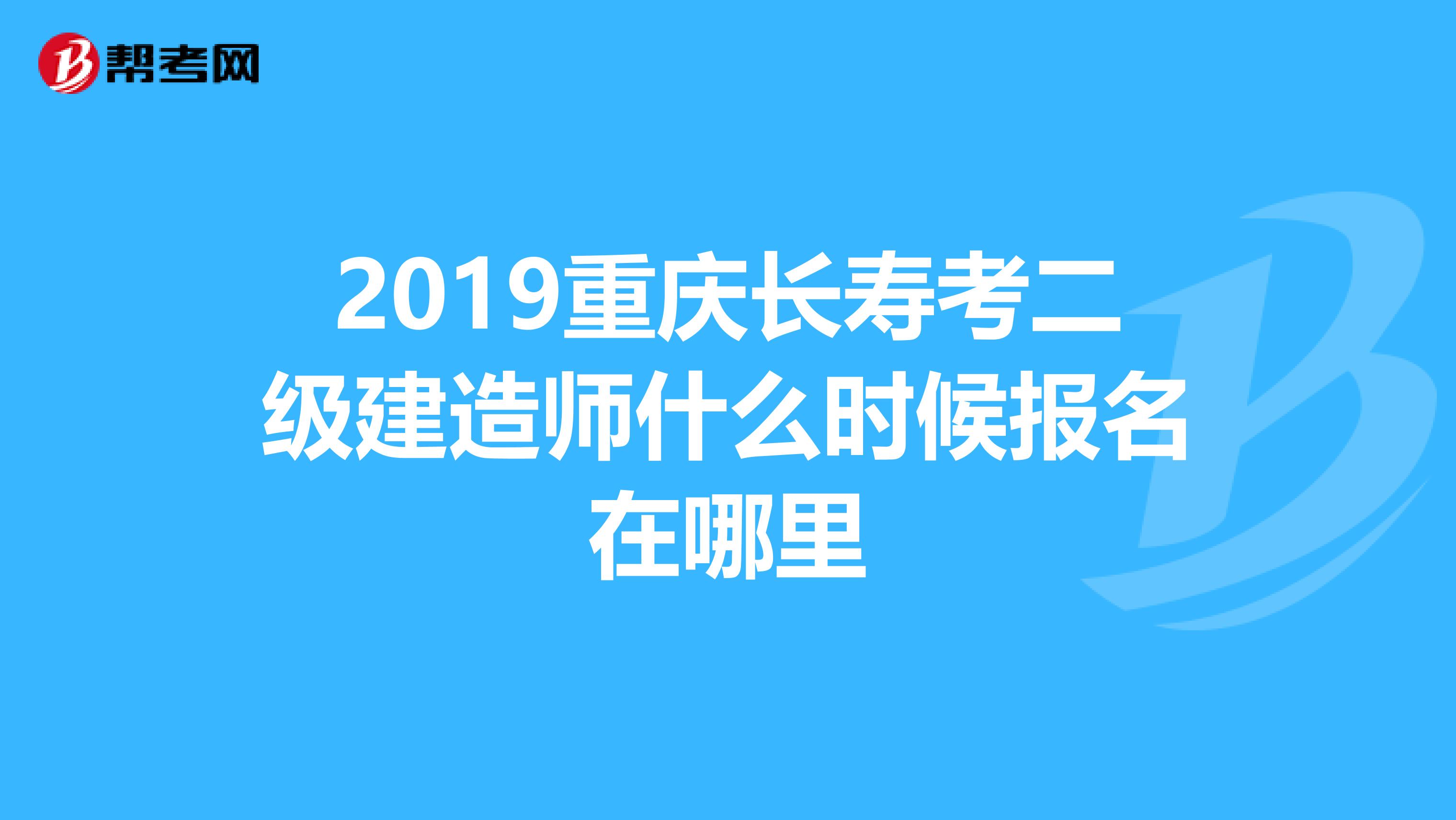 2019重庆长寿考二级建造师什么时候报名在哪里