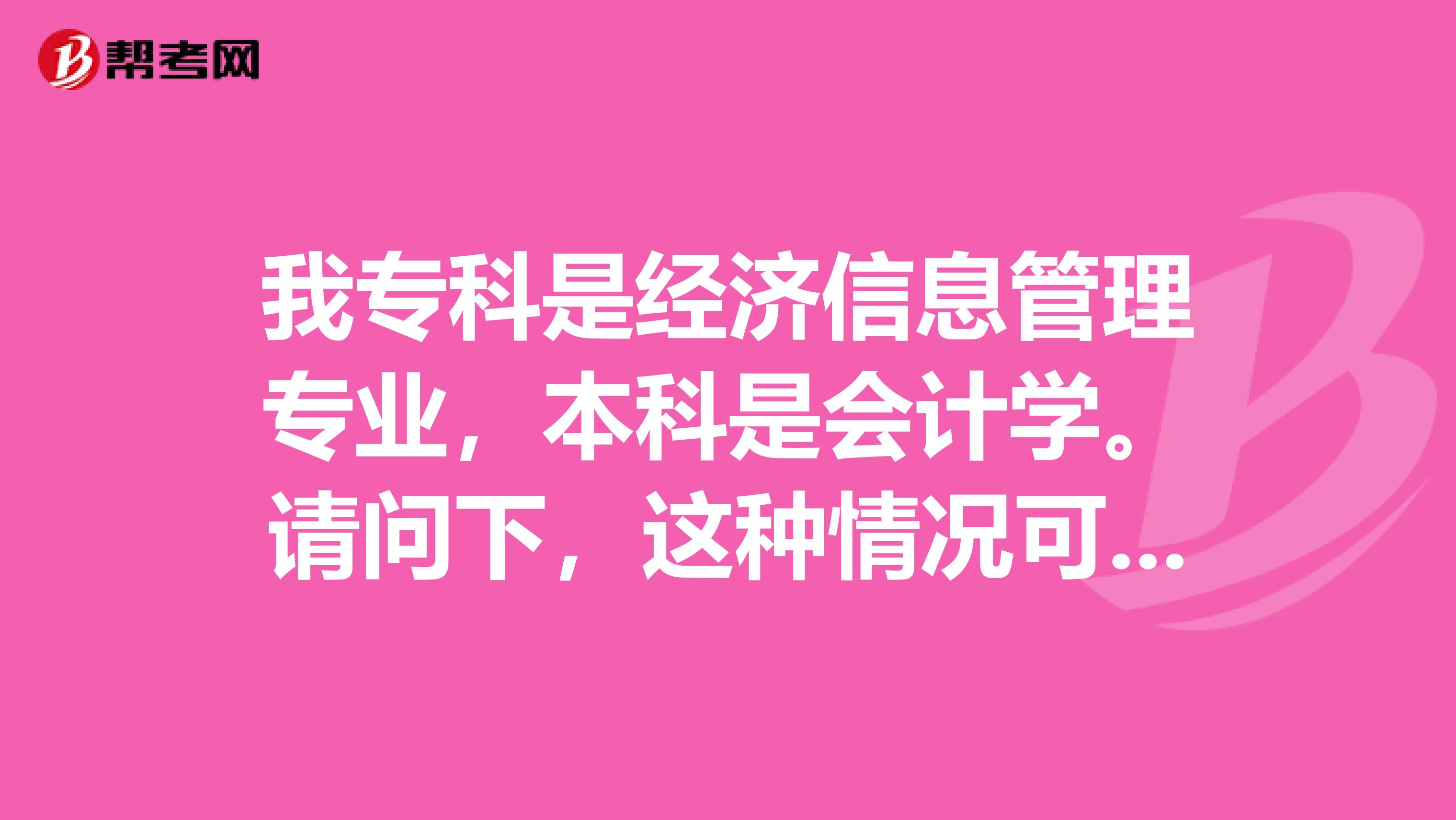 我专科是经济信息管理专业,本科是会计学。请问下,这种情况可以报考四川地区的造价师考试吗?