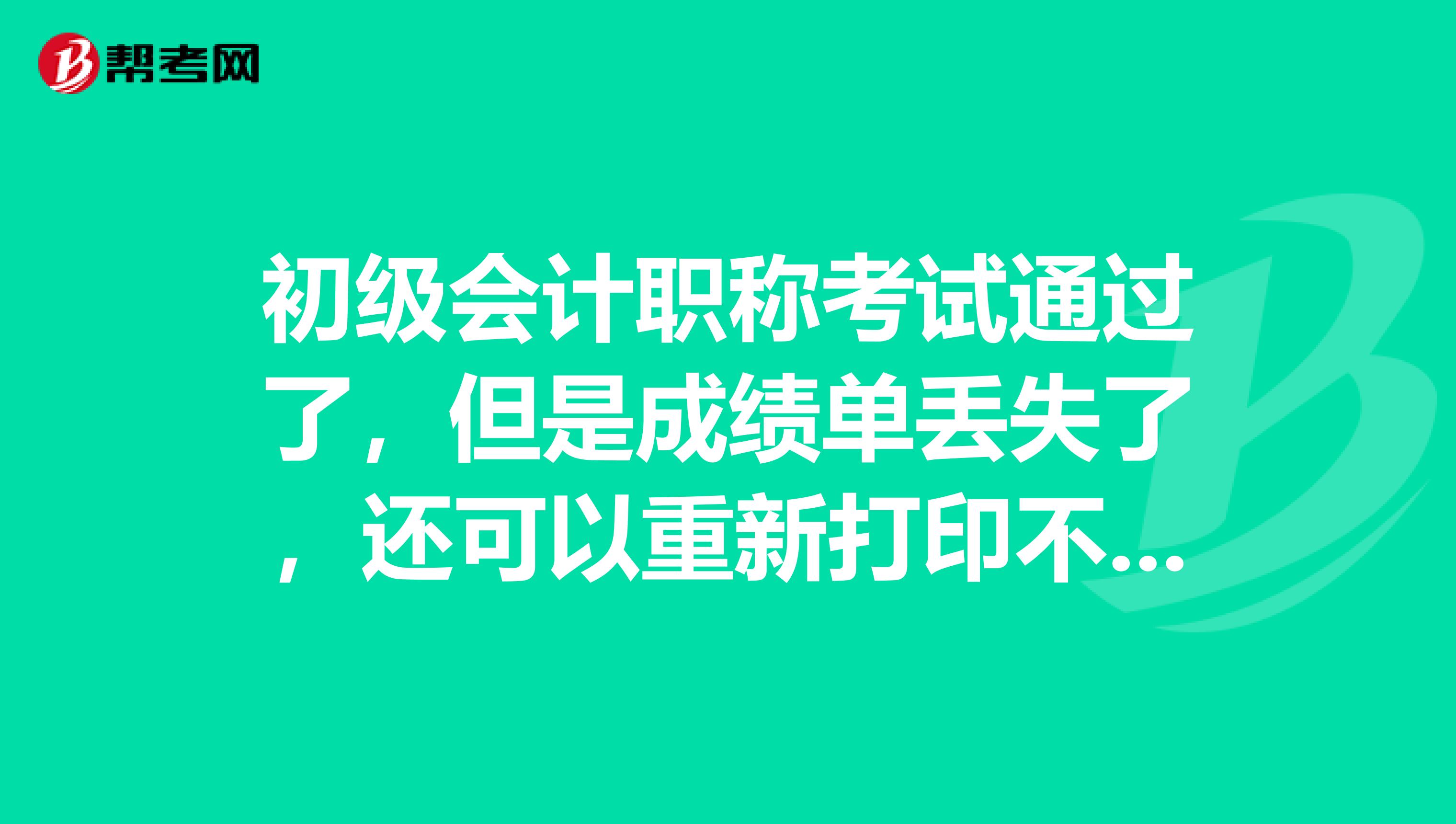 初级会计职称考试通过了，但是成绩单丢失了，还可以重新打印不？怎么办