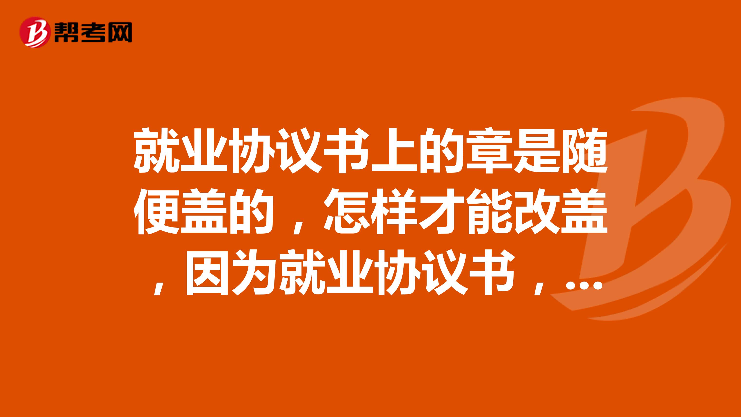 就业协议书上的章是随便盖的，怎样才能改盖，因为就业协议书，报到证，还有实习鉴定表这三个的章要一样