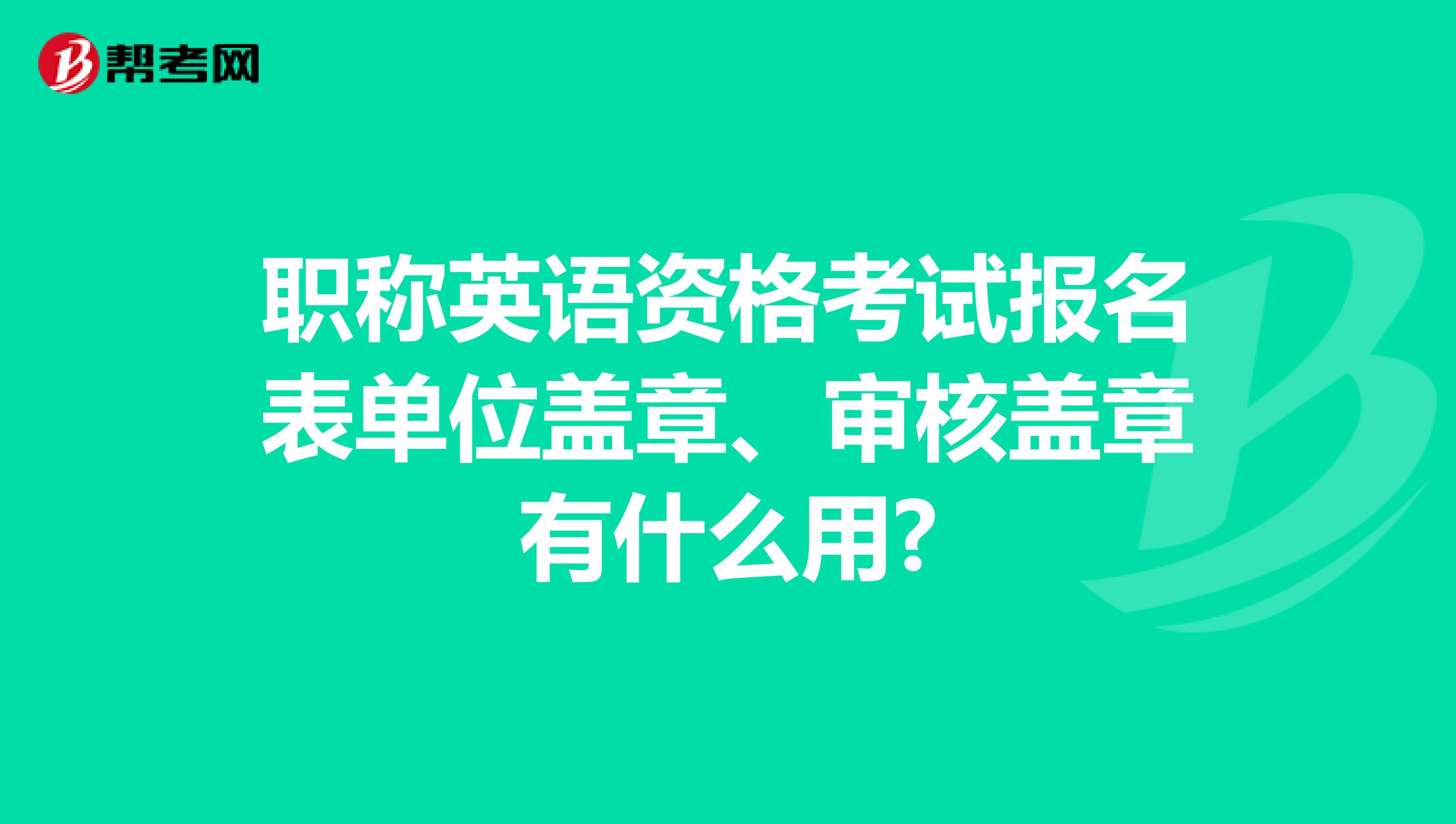 职称英语资格考试报名表单位盖章、审核盖章有什么用?